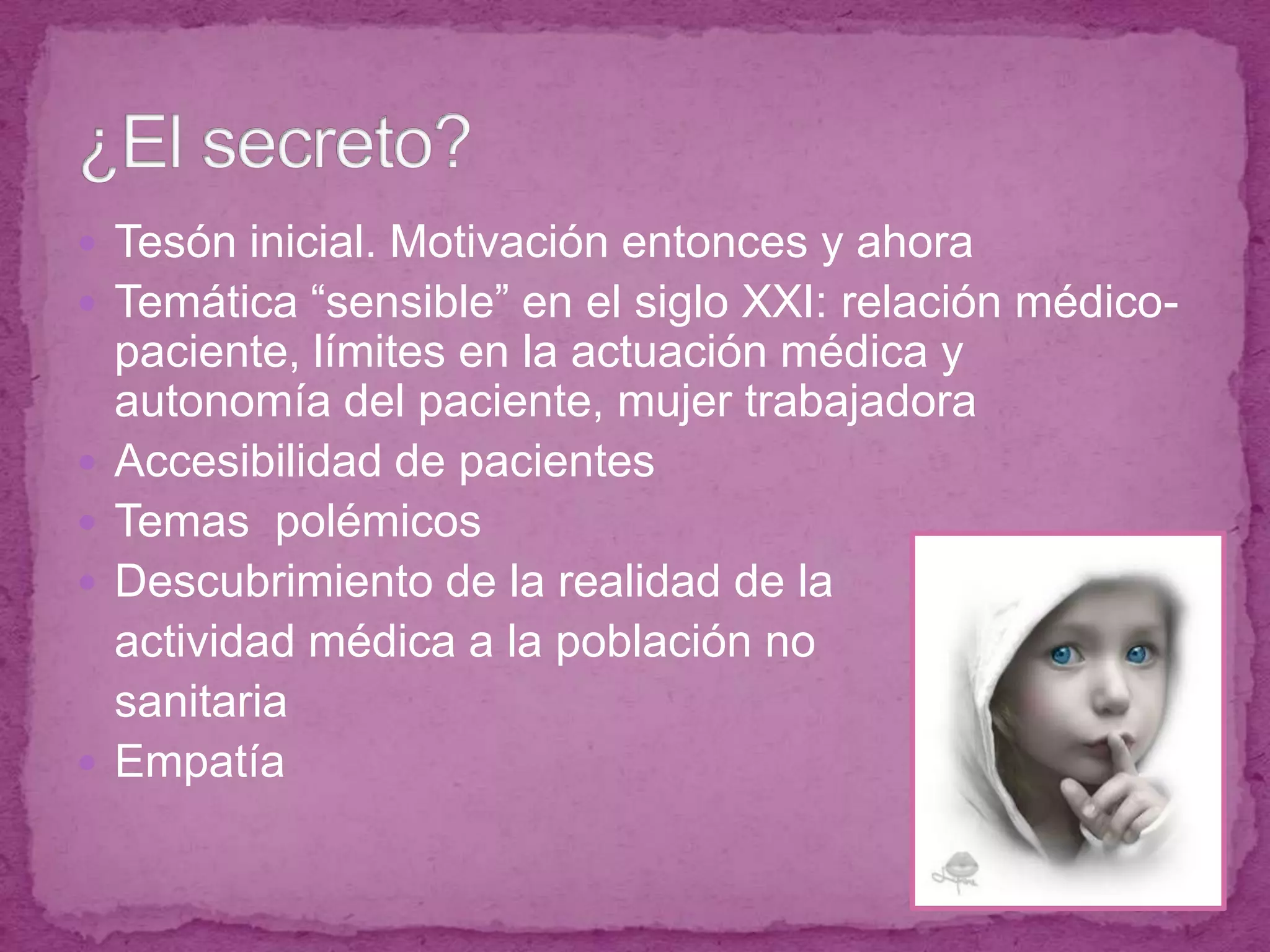 Tesón inicial. Motivación entonces y ahoraTemática “sensible” en el siglo XXI: relación médico-paciente, límites en la actuación médica y autonomía del paciente, mujer trabajadoraAccesibilidad de pacientesTemas  polémicosDescubrimiento de la realidad de la	actividad médica a la población no 	sanitariaEmpatía¿El secreto?