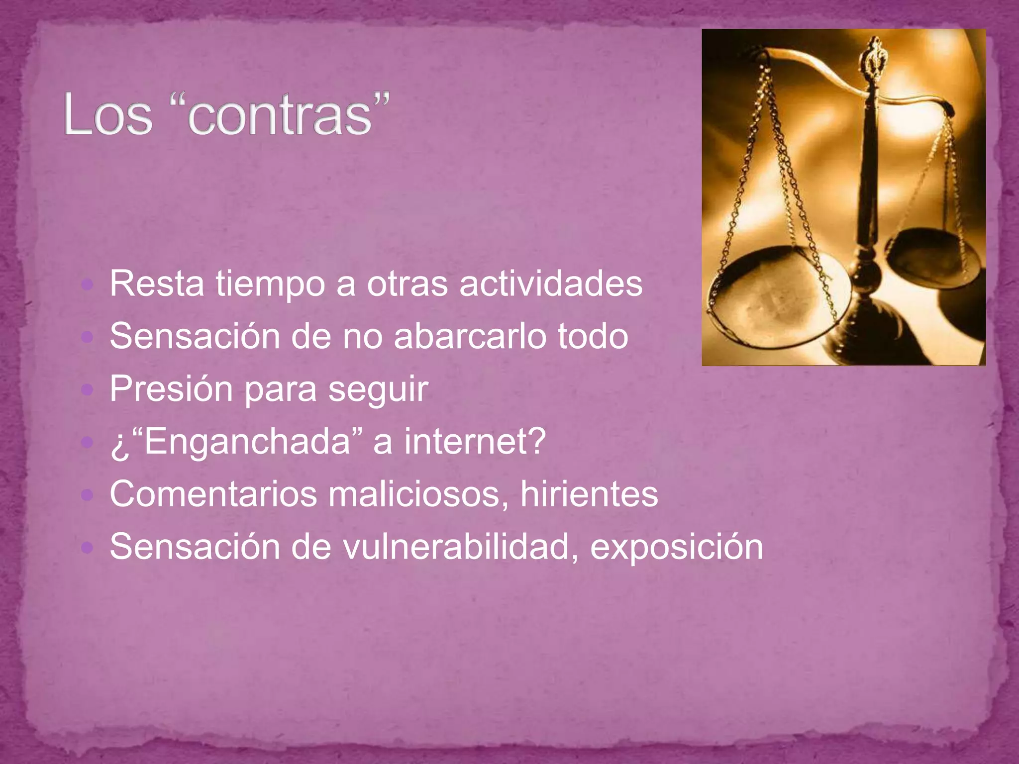 Resta tiempo a otras actividadesSensación de no abarcarlo todoPresión para seguir¿“Enganchada” a internet?Comentarios maliciosos, hirientesSensación de vulnerabilidad, exposiciónLos “contras”
