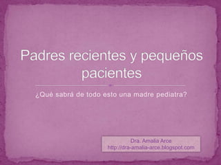 ¿Qué sabrá de todo esto una madre pediatra? Padres recientes y pequeños pacientes Dra. Amalia Arce http://dra-amalia-arce.blogspot.com 