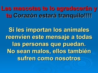Las mascotas te lo agradecerán y tu   Corazón estará tranquilo!!!! Si les importan los animales reenvíen este mensaje a todas las personas que puedan. No sean malos, ellos también sufren como nosotros 