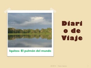 Diari
                                            o de
                                            Viaje
Iquitos- El pulmón del mundo



                           03/10/12   Visita a Iquitos   1
 