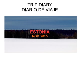 TRIP DIARY
DIARIO DE VIAJE
ESTONIA
ESTONIA
NOV. 2015
 