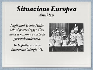 Negli anni Trenta Hitler
sale al potere (1933). Così
nasce il nazismo e anche la
gioventù hitleriana.
In Inghilterra viene
incoronato Giorgio VI.
Situazione Europea
Anni ‘30
 