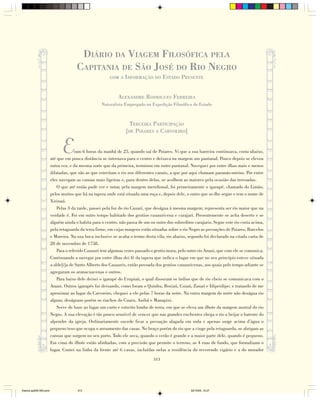 DIÁRIO DA VIAGEM FILOSÓFICA PELA
                                      CAPITANIA DE SÃO JOSÉ DO RIO NEGRO
                                                        COM A INFORMAÇÃO DO          ESTADO PRESENTE


                                                            ALEXANDRE RODRIGUES FERREIRA
                                                   Naturalista Empregado na Expedição Filosófica do Estado



                                                                  TERCEIRA PARTICIPAÇÃO
                                                                [DE POIARES A CARVOEIRO]


                              E       ram 6 horas da manhã de 25, quando saí de Poiares. Vi que a sua barreira continuava, costa abaixo,
                        até que em pouca distância se internava para o centro e deixava na margem um pantanal. Pouco depois se elevou
                        outra vez, e da mesma sorte que da primeira, terminou em outro pantanal. Naveguei por entre ilhas mais e menos
                        dilatadas, que são as que estreitam o rio nos diferentes canais, a que por aqui chamam paranás-mirins. Por entre
                        eles navegam as canoas mais ligeiras e, para dentro delas, se acolhem as maiores pela ocasião das trovoadas.
                            O que até então pude ver e notar, pela margem meridional, foi primeiramente o igarapé, chamado do Limão,
                        pelos muitos que há na tapera onde está situada uma roça e, depois dele, o outro que se-lhe segue e tem o nome de
                        Xirinaú.
                            Pelas 3 da tarde, passei pela foz do rio Cauari, que deságua à mesma margem; representa ser rio maior que na
                        verdade é. Foi em outro tempo habitado dos gentios cauauricena e carajari. Presentemente se acha deserto e se
                        alguém ainda o habita para o centro, não passa de um ou outro dos sobreditos carajaris. Segue este rio costa acima,
                        pela retaguarda da terra firme, em cujas margens estão situadas sobre o rio Negro as povoações de Poiares, Barcelos
                        e Moreira. Na sua boca inclusive se acaba o termo desta vila, rio abaixo, segundo foi declarado na citada carta de
                        28 de novembro de 1758.
                            Para o referido Cauauri tem algumas vezes passado o gentio mura, pelo outro rio Anani, que com ele se comunica.
                        Continuando a navegar por entre ilhas dei fé da tapera que indica o lugar em que no seu princípio esteve situada
                        a alde[i]a de Santo Alberto dos Cauauris, então povoada dos gentios cauauricenas, aos quais pelo tempo adiante se
                        agregaram os aranacuacenas e outros.
                            Para baixo dele deixei o igarapé do Urupiaú, o qual disseram os índios que de rio cheio se comunicava com o
                        Anani. Outros igarapés fui deixando, como foram o Quinhu, Boxiaú, Cuiaú, Zanaó e Idipeidipe; e tratando de me
                        aproximar ao lugar do Carvoeiro, cheguei a ele pelas 7 horas da noite. Na outra margem do norte não deságua rio
                        algum; deságuam porém os riachos do Cuaru, Anibá e Manapixi.
                            Serve de base ao lugar um curto e estreito lombo de terra, em que se eleva um ilhote da margem austral do rio
                        Negro. A sua elevação é tão pouco sensível de vencer que nas grandes enchentes chega o rio a beijar o batente do
                        alpendre da igreja. Ordinariamente sucede ficar a povoação alagada em roda e apenas surge acima d’água o
                        pequeno teso que ocupa o arruamento das casas. No braço porém do rio que a cinge pela retaguarda, se abrigam as
                        canoas que surgem no seu porto. Todo ele seca, quando o verão é grande e a maior parte dele, quando é pequeno.
                        Em cima do ilhote estão alinhadas, com a precisão que permite o terreno, as 4 ruas de fundo, que formalizam o
                        lugar. Contei na linha da frente até 6 casas, incluídas nelas a residência do reverendo vigário e a do morador
                                                                               313




Diarios pp209-350.pmd                 313                                                          22/10/05, 12:27
 