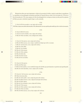 Relação das ordens que mais importantes e relativas às povoações de índios, comércio, agricultura e manufaturas
                        se expediram ao desembargador intendente geral João de Amorim Pereira, desde 13 de novembro de 1772 até ao
                        fim de dezembro de 1778, cujos originais ele dito desembargador deve entregar ao doutor ouvidor geral da capitania
                        do Pará, que para o substituir naquele lugar se acha nomeado.

                                                                                1772
                             1. Aviso de 23 de novembro e com cópia nele acusada.
                        N. B. Para o mapa nesta ordem determinado se deu ultimamente um mais aperfeiçoado modelo que deve existir na tesouraria.

                                                                                 1773
                            2. Aviso de 28 de fevereiro.
                            3. Aviso de 15 de setembro, com a cópia nele inclusa.
                            4. Dito de 10 de novembro, com a relação nele inclusa.

                                                                              1774
                            5. Aviso de 4 de janeiro, com a cópia nele inclusa.
                            6. Dito de 30 do mesmo, com a cópia e modelo da relação que nele se acusam.
                            7. Dito de 7 de fevereiro, com a cópia nele inclusa.
                            8. Dito de 14 de julho.
                            9. Dito de 5 de outubro.
                           10. Dito de 12 do mesmo.
                           11. Dito de 12 de outubro.
                           12. Dito de 24 do dito.
                           13. Dito de 25 do mesmo.
                           14. Dito de 8 de novembro.

                                                                                 1775
                           15. Aviso de 4 de janeiro.
                           16. Dito de 29 de maio.
                           17. Dito de 14 de outubro, e com o modelo do mapa nele referido, que proximamente se aprontou mais aperfeiçoado.
                           18. Dito de 16 de dezembro, com as cópias nele acusadas.

                                                                              1776
                           19. Aviso de 1 de fevereiro, com a cópia nele inclusa.
                           20. Outro da mesma data.
                           21. Dito de 12 de junho e com a cópia da pauta nele inclusa.
                           22. Dito de 28 do mesmo e com a cópia da instrução nele inclusa.
                           23. Dito de 28 de agosto.
                           24. Dito de 2 de setembro e com a cópia nele inclusa.
                           25. Dito de 19 do mesmo.
                           26. Dito de 10 de outubro e com a cópia nele inclusa.
                           27. Dito de 19 de novembro.
                           28. Dito de 20 do mesmo, com as duas cópias nele inclusas.

                                                                                  319




Diarios pp209-350.pmd                  319                                                             22/10/05, 12:27
 
