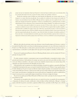 porque mais que isso importaram, depois que foi preciso ir cortar mais longe as madeiras para a sua construção; além
                                 de a sustentar pelo tempo de um ano e as prover de armas, enxada, serra, machado, verruma etc.
                                     Não falo das exuberantes somas de dinheiro que então dispendeu Sua Majestade com o mesmo estado, não sem o
                                 desgosto de ver muitas delas bem mal aplicadas. Sem um palácio de residência de bons duzentos mil cruzados de
                                 despesa e sem uma fortaleza de mais de milhão no Macapá, não ficou a capitania, mas sem as ajudas de custo e sem os
                                 abonos que à fazenda real requeriam a agricultura, o comércio e as manufaturas ficou, e ainda hoje ficaria, se à zelosa
                                 administração de V. Excia. não passasse a dever o orçamento de toda a despesa voluptária152 em coalisão com a necessária.
                                     Assim consiste muita parte da glória do seu governo, em não ter V. Excia. todo o valor de ver, a sangue frio,
                                 evaporar-se a substância em que consiste a alma do governo. Sim achou V. Excia. naquela cidade um palácio magnífico,
                                 mas dentro dele os cuidados de se pagar à tropa o que se-lhe devia; o que não faria em parte, se não tivera trazido os
                                 duzentos mil cruzados que trouxe, além das avultadas somas que foi recebendo ao diante e de que tratou de fazer uma
                                 mais bem proporcionada aplicação. Isto, porém, é o que, dentro dos limites do obséquio e da modéstia, ponderou V.
                                 Excia. mais clara e circunstanciadamente na memória, que me fez a honra de facilitar, a qual, por todos os motivos me
                                 dispensa de continuar nesta matéria, porque assim como V. Excia. a escreveu, eu fielmente a envio nesta participação.




                            Reflexões abreviadas dos principais motivos que obstaram o maior desejado progresso de lavouras e comércio
                        do estado do Grão-Pará, desde a nova forma de administração que principiou a ter com o felicíssimo reinado do Sr.
                        D. José I, em 1750, indicando-se os ditos motivos pela mesma ordem e sucessão dos diversos governos em que se
                        experimentaram e, inculcando-se ao fim alguns meios que parecem mais próprios a remediar o referido atraso.

                           No governo do capitão-general Francisco Xavier de Mendonça Furtado, desde o mês de setembro de 1751 até o
                        princípio de março de 1759.

                            É a todos constante a miséria e consternação em que este general libertador e restaurador do estado o achou,
                        gemendo pela lastimosa e fatal epidemia do sarampo, que poucos anos antes havia precedido nos índios, únicos
                        servos que tinham os moradores, e dos quais os poucos que então lhes remanesceram, esses mesmos logo se-lhe
                        subtraíram, por efeito da piíssima lei das liberdades do ano de 1755.
                            O dito general foi o que reconquistou esta colônia da jurisdição e do poder dos regulares e, passando ao Rio Negro
                        em qualidade de plenipotenciário, para a execução do tratado de limites do ano de 1750, já se vê que o grande número
                        de índios aldeados que foi preciso ocupar nos diferentes objetos daquela expedição, necessariamente havia de fazer
                        a mais sensível falta para a lavoura e comércio de um estado, que nesse tempo nenhuns outros operários tinham; pois
                        que só então é que principiava a introdução dos escravos pretos pela nova companhia do comércio, estabelecida no
                        tempo do mesmo governo, no qual também algum incômodo houve do funesto contágio das bexigas.
                            No governo do capitão-general Manoel Bernardo de Melo Castro, desde o princípio do mês de março de 1759
                        até setembro de 1763.
                            Este general, em conseqüência das ordens da corte, teve muito de exercitar o seu grande zelo nas preparações
                        e disposições de defensa do estado, reedificando o fortim da Barra do Pará, fortificando o Macapá e o Gurupá
                        quanto então lhe foi possível, socorrendo a capitania do Mato Grosso, assistindo à do Rio Negro com o referido

                           152
                                 Seria um simples erro gráfico: “voluptária” por “voluntária”?

                                                                                           323




Diarios pp209-350.pmd                      323                                                                22/10/05, 12:27
 