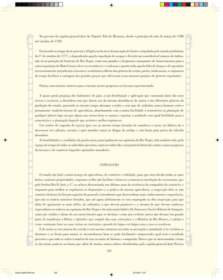 No governo do capitão-general José de Nápoles Telo de Menezes, desde o princípio do mês de março de 1780
                        até outubro de 1783.

                           Ocorrendo no tempo deste general a diligência da nova demarcação de limites estipulada pelo tratado preliminar
                        do 1º de outubro de 1777, e dependendo aquela expedição de ocupar e divertir um considerável número de índios,
                        não só na partição da fronteira do Rio Negro, como nos grandes e freqüentes transportes de fornecimentos para a
                        outra repartição do Mato Grosso, deve-se reconhecer e confessar o quanto toda aquela falta de braços e de operários
                        necessariamente prejudicaria a lavoura e a ordinária colheita dos gêneros do sertão; porém, ainda assim, a conjuntura
                        do tempo facilitou a vantagem dos grandes preços que obtiveram essas menores porções de gêneros exportados.

                           Outros concorrentes motivos para o mesmo menor progresso na lavoura experimentado.

                           A quase geral preguiça dos habitantes do país; a má distribuição e aplicação que costumam fazer dos seus
                        servos e escravos; a desordem com que fazem uso da mesma abundância de tantos e tão diferentes gêneros da
                        produção do estado, querendo ao mesmo tempo abranger a todos e sem que de ordinário nunca formem certo e
                        permanente estabelecimento de agricultura, abandonando com a maior facilidade a sementeira ou plantação de
                        qualquer gênero logo em que algum ano menos bem se reputa e exporta; e mudando com igual facilidade para a
                        sementeira e a plantação daquele que acontece melhor reputar-se.
                           Um senhor de engenho de açúcar quer ser ao mesmo tempo lavrador de mandioca e arroz, ter fábrica de o
                        descascar, ter cafezais, cacoais e quer mandar canoa às drogas do sertão; e isto basta para prova da referida
                        desordem.
                           As hostilidades e crueldades do gentio mura, principalmente na capitania do Rio Negro, têm também sido, pelo
                        espaço de tempo de todos os sobreditos governos, outro reconhecido e inseparável obstáculo contra o maior progresso
                        da lavoura e do comércio daqueles oprimidos moradores.



                                                                           CONCLUSÃO

                           O estado não fará o maior avanço de agricultura, de comércio e utilidade, para que sem dúvida tenha as mais
                        belas e naturais propriedades, enquanto se-lhe não facilitar e fornecer a numerosa introdução de escravatura, que
                        pelo Senhor Rei D. José, o 1º, se achava determinada nos últimos anos da existência da companhia do comércio; e
                        enquanto para melhor se regularem as disposições e a prática da mesma agricultura, a inspecção dela se não
                        cometer (debaixo da direção superior do general) a intendentes que disso tenham mais conhecimento e experiência,
                        que não os inúteis ministros letrados, que até agora infelizmente se tem empregado na dita inspecção; pois que
                        além de ignorarem os mais deles, de ordinário, o que devem promover e o mesmo de que devem conhecer,
                        especializou-se todavia na capitania do Rio Negro e foi nela muito hábil o Dr. Francisco Xavier Ribeiro de Sampaio,
                        como por crédito e abono do seu merecimento aqui se declara e como por evidente prova não deixam em grande
                        parte de manifestar o Diário e Apêndice que compôs das suas correições, e a História do Rio Branco, é sabido o
                        como costumam fazer as suas visitas ou correições, quando de largos em largos anos a isso se resolvem.
                           E de assim as executarem de corrida e sem mesmo entrarem em todas as povoações, mandando ir às vizinhas os
                        diretores e os livros para menos se incomodarem; bem se pode facilmente compreender qual será o resultado
                        proveito e que tudo se reduz à matéria de riso ou antes de lástima e compaixão. Parece que as mencionadas visitas
                        se deveriam praticar na forma que além de muitas outras ordens distribuídas pelo capitão-general João Pereira

                                                                                325




Diarios pp209-350.pmd                  325                                                           22/10/05, 12:27
 
