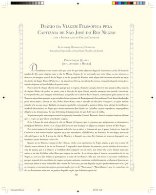 DIÁRIO DA VIAGEM FILOSÓFICA PELA
                                      CAPITANIA DE SÃO JOSÉ DO RIO NEGRO
                                                        COM A INFORMAÇÃO DO            ESTADO PRESENTE


                                                             ALEXANDRE RODRIGUES FERREIRA
                                                    Naturalista Empregado na Expedição Filosófica do Estado



                                                                    PARTICIPAÇÃO QUARTA
                                                                  [DE CARVOEIRO A MOURA]

                             D        esembaracei-me o mais cedo que pude do que tinha a fazer no lugar do Carvoeiro e, pelas 10 horas da
                        manhã de 26, segui viagem para a vila de Moura. Depois de ter navegado por entre ilhas, se-me ofereceu a
                        observar, na margem austral do rio Negro, a foz do igarapé do Mauaru, onde algum dia estiveram situadas as roças
                        do diretor do lugar, Manoel Pinheiro, e da mameluca Teresa, moradora do mesmo, enquanto daquela situação os
                        não desalojaram as hostilidades do gentio mura.
                            Pouco antes de chegar à foz do outro igarapé que se seguiu, chamado Canapu, observei uma pequena ilha, seguida
                        de alguns ilhotes de pedra, os quais, com a direção da água, fazem naquela paragem uma grande correnteza.
                        Corresponde-lhe, pela margem setentrional, a segunda boca inferior do rio Branco, continuando pela austral do rio
                        Negro os outros dous igarapés, a que os índios deram os nomes de Taraíra-paraná e Jacundá-uau. Deste foram desalojados
                        pelos muras tanto o diretor da vila, Pedro Afonso Gato, como o morador da dita José Gonçalves, os quais haviam
                        situado nele as suas roças. Também na margem oposta lhe corresponde a quarta e última boca inferior do rio Branco,
                        sendo ali tão estreito o rio Negro que o doutor astrônomo José Simões de Carvalho, capitão engenheiro, empregado na
                        diligência da demarcação, lhe não determina de largura mais do que 3 décimos de milha.
                            Seguiram-se pela sua margem austral os igarapés chamados Caruná, Tarauaú e Iauixá, os quais foram os últimos
                        que vi e que sei que há em semelhante viagem.
                            Pelas 5 horas da tarde cheguei à vila de Moura (5 léguas), que é a mesma que antigamente se denominava
                        alde[i]a da Pedreira. Entre ela e o lugar do Carvoeiro não deságua rio algum na margem austral do Rio Negro.
                            Pela outra margem do norte, deságuam nele três rios, a saber: o Uaranacuá, que é quase fronteiro ao lugar do
                        Carvoeiro e nele estão situadas algumas roças dos moradores; o Rio Branco, na distância de uma légua abaixo do
                        referido lugar, e na de 4 acima da vila de Moura; e o Iauapiri ou, como lhe chamam os brancos, Jaguapiri, que
                        também é quase fronteiro à dita vila.
                            Quanto ao rio Branco, contam-se-lhe 4 bocas, vindo a ser a primeira, rio Negro abaixo, a que tem o nome de
                        Amaiã, pouco inferior à foz do rio Uranacuá. A segunda é mais distante da primeira, porém vizinha da terceira, e
                        esta da quarta, que é a última e a verdadeira boca daquele rio; de modo que todas três pouco distam umas das
                        outras, e só são divididas pelas ilhas que surgem na sua foz. A cor da sua água é branca, ao contrário da do rio
                        Negro, e, por isso, lhe deram os portugueses o nome de rio Branco. Não que este fosse o seu nome verdadeiro,
                        porque, segundo leio nos diários de viagens por esta capitania, consta que verdadeiramente se chamava Queceuene,
                        ainda que todos os mais índios lhe dão o nome de Paraviana, por ser daquela nação o gentio dominante nele. Que
                        os europeus o corromperam depois, pronunciando, em vez de “Paravianas”, “Paravilhanos”, que é o como hoje em
                        dia se denominam entre nós os gentios daquela nação, que habitam aquele rio.
                                                                                 327




Diarios pp209-350.pmd                  327                                                           22/10/05, 12:28
 