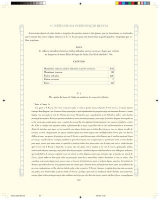 SUPLEMENTO DA PARTICIPAÇÃO QUINTA

                           Acresceram depois da data desta, a respeito dos gentios muras e dos jumas, que os investiram, as novidades
                        que constam das outras cópias números 5, 6, 7 e 8, nas quais vão transcritas as participações e respostas que se-
                        lhes seguiram.

                                                                             MAPA
                                      de todos os moradores brancos, índios aldeados, pretos escravos e fogos que existem
                                            na freguesia de Santo Elias do lugar de Airão. Em 28 de abril de 1786.

                                                                              EXTRATOS

                                            Moradores brancos, índios aldeados e pretos escravos                           148
                                            Moradores brancos                                                               20
                                            Índios aldeados                                                                126
                                            Pretos escravos                                                                  2
                                            Fogos                                                                           22



                                                                               Nº 1
                                                  Do vigário do lugar de Airão na ausência do respectivo diretor

                                 Ilmo. e Exmo. Sr.
                                 Dou parte a V. Excia. em como nesta povoação se acha o gentio mura, há perto de três meses, os quais trazem
                              consigo dous línguas, um é natural desta povoação, o qual apanharam em pequeno aqui nos mesmos distritos, e outro
                              língua é da povoação da vila de Thomar, por nome Alexandre, que o apanharam no rio Solimões, indo o cabo da dita
                              povoação ao negócio. Estes se querem estabelecer nesta mesma povoação, para o que já os ditos línguas têm roçado ao
                              pé da mesma povoação; para o que o capitão do mesmo lhe deu alguma ferramenta para eles roçarem e também o outro
                              dia lá foi o capitão com algumas índias a plantarem-lhe a roça; o que lhes falta a eles são ferramentas e o sustento
                              diário de farinhas, que agora se tem mantido com alguns beijus que as índias lhes deram a eles, ou algum bocado de
                              farinha, e assim vão passando até agora; também agora veio outro língua com o soldado Julião Alves, que veio da vila
                              da Ega a trazer um pouco de gentio a ter com V. Excia., o qual deixou aqui o dito língua, que é também nacional desta
                              povoação, o qual está nos Cudajás; também se quer descer para esta sua povoação, e quer trazer todos os seus aliados
                              para aqui, para o que torna outra vez para lá, a praticar todos eles, para então vier de todo com eles; e então diz que
                              quer ir ter com V. Excia. a falar-lhe, os quais não vão agora com o capitão a ter com V. Excia., porquanto andam
                              mariscando alguma tartaruga, aqui pelas abas da povoação; e também alguns estão fazendo as suas ubás para andarem,
                              que estão faltos de canoas, segundo o que me dizem os ditos línguas; juntos que estejam, logo os mando aos pés de V.
                              Excia., quase todos os dias aqui estão na povoação, tanto faz o masculino, como o feminino, e elas, às vezes, vêm
                              sozinhas, sem susto algum nem pavor, como se fossem já domésticas; aqui se acham alguns paneiros de farinha do
                              dízimo, que todos eles são seis; porém como me consta que o diretor desta povoação tem dado parte aos senhores do
                              governo, razão porque se-lhe não tem bolido nela; o dar eu parte a V. Excia. é porque o capitão desta mesma povoação
                              me pediu, pelo diretor dela, a não ter dado a V. Excia.; já digo o que mais os amofina é não ter farinha para comerem,
                              porque já as índias desta povoação não coalham um beiju que eles lho não tirem; porém não lhes dizem cousa alguma

                                                                                   347




Diarios pp209-350.pmd                 347                                                                22/10/05, 12:28
 