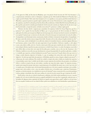 1º de agosto de 1782, até Frei José da Madalena, que o foi pela de 18 de fevereiro de 1757. Em literatura e
                        comportamento eclesiástico, muito se distinguiu o segundo, que foi o Reverendo José Monteiro de Noronha, hoje
                        vigário geral do Estado. Pode muito bem lisonjear-se de ver seguidos os seus passos pelo Reverendo Francisco
                        Marcelino, a quem ele promoveu quando vigário capitular, sede vacante. Presentemente se acha cumprida83 a visita
                        da capitania, como lhe foi ordenada por Sua Excelência Reverendíssima o Senhor Dom Frei Caetano Brandão, que
                        lhe expediu a provisão de visitador geral, datada de 4 de fevereiro do corrente ano. Vigários da vila são onze os que
                        têm havido desde a criação da matriz, incluídos neste número84 o primeiro e o último vigário geral.
                             Diretores são doze desde o sargento-mor comandante da capitania, Gabriel de Souza Filgueiras, que foi o
                        primeiro,85 até o capitão Severino Euzébio de Matos, que o é por provimento de 18 de novembro de 1782. As
                        aplicações dos índios precisos para as diligências da demarcação não o deixam exercitar livremente a atividade do
                        seu espírito;86 primeiro que os interesses da vila estão os do real serviço que incessantemente necessita dos índios.
                        Acompanham a sua diminuição muitas causas juntas, donde eu deduzo o atrasamento da agricultura e da população.
                        De uma e outra dão estreita conta os mapas deste título. Vai junto a eles os das cabeças de gado existente na vila.87
                            Parecia que, sendo ela habitada de um suficiente número de moradores brancos, mostraria alguma diferença
                        nas lavouras, porém os mais deles são mais negociantes do que lavradores. Cultivam a maniba, o café, algum
                        cacau, cana, tabaco, milho, arroz etc. Assenta a maior parte deles que para a maniba não serve toda esta corda de
                        terra; alegam infinitas experiências, para sustentarem a verdade do que dizem, e eu sobre elas alguma cousa tenho
                        que refletir. Que as terras deste não sejam tão fecundas para a maniba, como as dos rios das Amazonas e dos
                        Solimões, também eu concordo; mas que absolutamente careçam da propriedade de a produzir, aplicados o cuidado
                        e o trabalho que requerem, nenhum fundamento encontro88 para o asseverar. O roçado (dizem eles) que neste rio
                        chega a render duzentos alqueires de farinha, é o que em qualquer dos outros dois rende oitocentos até mil
                        alqueires. As raízes por aqui todas são pequenas e definhadas, quando as outras chegam a adquirir uma massa89 e
                        volume que, [às vezes], admiram. Ora, sendo isto verdade a respeito das raízes criadas nos roçados das capoeiras
                        circunvizinhas, assim como é verdade nas de todas as outras capoeiras dos arredores das povoações, em nenhuma
                        delas se verifica a respeito das que são criadas e nutridas nas roças das matas virgens. As capoeiras mesmas,
                        quanto mais tempo descansam, tanto mais se aproximam para a fecundidade das matas; mas o certo é que estes são
                        os roçados, que os lavradores mais cedo desmancham passados nove, dez meses, quando os persegue a necessidade,
                        porque mais cedo acodem a ela; e nem isto padece dúvida entre os lavradores que o praticam. Examinemos,
                        portanto, se da terra somente, ou se também do concurso de [muitas]90 outras causas procede a sua menor produção
                        relativa, porque, remediadas elas, talvez que melhore de conceito no juízo comum dos que a injuriam de estéril.
                            Sendo muitas, como são, as castas de maniba que se plantam, nem todas rendem igualmente em um e o mesmo
                        roçado; tal e tal casta só medra bem nesta ou naquela qualidade de terra que lhe é apropriada, razão por que os
                        lavradores de algumas outras capitanias da América só aquela casta aproveitam, a qual91 melhor se cria nas terras
                        dos seus roçados. Lembro-me de na cidade do Pará e pelos seus subúrbios ter visto introduzidas e particularmente


                           83
                                No manuscrito 21,1,1,1, encontra se escrito “se acha cumprindo” ao invés de “se acha cumprida” escrito no manuscrito 21,1,23.
                           84
                                No manuscrito 21,1,1,1, este fragmento foi escrito no seguinte modo: “... incluídos no dito número dos interinos o primeiro...”
                           85
                                No manuscrito 21,1,1,1, este fragmento foi escrito no seguinte modo: “... , que depois passou a governador dela, até o capitão...”
                           86
                                Nº XII, XIII e XIV, documentos anexos nos suplementos a esta participação.
                           87
                                Nº XV, mapa das cabeças de gado anexo a esta participação.
                           88
                                No manuscrito 21,1,1,1, “encontro” foi substituído por “observo”.
                           89
                                No manuscrito 21,1,1,1, este fragmento foi escrito no seguinte modo: “... quando as outras adquirem as vezes uma massa...”
                           90
                                No manuscrito 21,1,1,1, “muitas” foi substituída por “algumas”.
                           91
                                No manuscrito 21,1,1,1, “a qual” foi substituída por “que”.

                                                                                           250




Diarios pp209-350.pmd                  250                                                                     22/10/05, 12:27
 