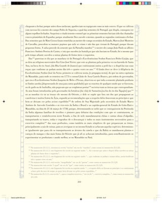 chegaram a fechar, porque antes disso melavam, apodreciam ou espigavam como as más couves. O que os cultivou
                        com sucesso foi o mestre-de-campo Pedro de Siqueira, o qual das sementes de Portugal, que dispôs, conseguiu ver
                        alguns repolhos fechados. Suspeitou o citado tenente-coronel que as primeiras sementes haviam sido das chamadas
                        couves piramidais de Espanha; porque atualmente lhes sucede o mesmo, quando as segundas continuam a fechar.
                        Das sementes que do Mato Grosso foram remetidas ao mestre-de-campo secretário do Estado, Marcos José Monteiro
                        de Carvalho, procedem os maiores pepinos que nele se criam e não das que vieram de Portugal, porque davam
                        pequenos frutos. A salsa procede da semente que da Parnaíba mandou115 o mestre-de-campo João Paulo ao alferes
                        Francisco Antônio Pereira de Castro, e isto que sucedeu às hortaliças que não haviam no Estado, foi o mesmo que
                        pelo tempo adiante sucedeu a outras plantas de frutos úteis e esquisitos.
                            Das116 parreiras se diz que as mandara vir de Portugal o Excelentíssimo Senhor Francisco Pedro Gurjão, que
                        as dera ao religioso mercenário Frei Lino José Freire; que este as plantara pela primeira vez na fazenda de Santa
                        Ana, na boca do rio Arari, [da Ilha Grande de Joanes] que continuaram outros a pedi-las e a dispô-las nas suas
                        roças; que conforme as podam assim dão três e quatro vezes no ano.117 O limão doce se deve à diligência do
                        Excelentíssimo Senhor José da Serra; primeiro se cultivou nesta, [e propagou nesta], do que na outra capitania
                        do Maranhão, para onde os remeteu em 1773 o coronel João de Assa Castelo Branco, por ordem do governador,
                        que era o Excelentíssimo Senhor Joaquim de Melo e Póvoas, observou-se que toda a semente plantada produzia
                        os limões azedos,[degenerando de uma para outra qualidade] que os enxertos de qualquer modo que se fizessem,
                        ou de garfo ou de borbulha, não pegavam que as vergônteas postas118 na terra eram as únicas que correspondiam.
                        As atas foram introduzidas pelo governador da fortaleza [da vila] de Santarém,[na foz do rio dos Tapajós] que119
                        ou as mandou vir ou as trouxe ele mesmo do Oriente, e dele se supõe que fora um dos que propagaram as
                        caneleiras e muitos frutos da Ásia, segundo as recomendações que a respeito deles houveram no princípio e que
                        bem se deixam ver pelos avisos expedidos120 de ordem de Sua Majestade pelo secretário de Estado Marco
                        Antônio de Azevedo Coutinho e os vice-reis da Índia e Brasil e ao capitão-general do Estado do Grão-Pará e
                        Maranhão, na data de 21 de março de 1750; porque, determinando-se neles que se conseguissem da Península
                        da Índia algumas famílias de tecelões e pintores para debaixo das condições com que se contratassem, se
                        transportarem e estabelecerem neste Estado, a fim de nele manufaturarem chitas e outras obras d’algodão,
                        transportando os teares, rodas e engenhos de o descaroçar e todos os mais instrumentos necessários para o
                        exercício completo121 das suas profissões, como também os mais símplices de que preparavam as tintas,
                        principalmente a raiz de ruinaz, para se averiguar se no mesmo Estado se achavam aquelas espécies; determinou-
                        se igualmente que para ele se transportassem as árvores da canela e que da Bahia se mandassem plantas e
                        caroços de mangas e das mais frutas do Oriente que já ali se achavam introduzidas, para semelhantemente se
                        experimentar se produziam e aonde melhor, se no Maranhão ou Pará.


                           115
                               No manuscrito 21,1,1,1, encontra-se escrito “enviou” em vez de “mandou”, como consta no manuscrito 21,1,23.
                           116
                               No manuscrito 21,1,1,1, este fragmento foi escrito no seguinte modo: “... foi o mesmo que antes e depois delas sucedeu as outras
                               plantas de frutos úteis e esquisitos”.
                           117
                               No manuscrito 21,1,1,1, este fragmento foi escrito no seguinte modo: “... que conforme as podam e tratam delas, assim frutificam
                               três e quatro vezes no ano.”
                           118
                               No manuscrito 21,1,1,1, está escrito “mergulhadas” em vez de “postas”, como consta no manuscrito 21,1,23.
                           119
                               No manuscrito está escrito “o qual” em vez de “que”, como consta no manuscrito 21,1,23.
                           120
                               No manuscrito 21,1,1,1, este fragmento foi escrito no seguinte modo: “... a respeito deles se fizeram no princípio e se continuaram
                               a fazer pelo decurso do tempo, as quais bem deixam ver pelos avisos expedidos...”
                           121
                               No manuscrito 21,1,1,1, esta escrito “... para o completo exercício...” em vez de “... exercício completo...”, como consta no manuscrito
                               21,1,23.

                                                                                            255




Diarios pp209-350.pmd                    255                                                                         22/10/05, 12:27
 