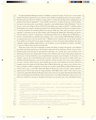 O capitão João Manoel Rodrigues mandou vir da Bahia as sementes de manga e de jaca; este e o outro capitão
                        Antônio José Landi, as plantaram em vasos, onde nasceram e donde as transplantaram para as suas roças e quintais.
                        Passados quatro anos, floresceu e frutificou a manga, porém o seu fruto não [,não digo, porém a manga] passou da
                        grandeza de uma bala de espingarda122 e, deste tamanho caiu da árvore. A semente de jaca que o primeiro dispôs,
                        não nasceu; nasceram, porém, as que plantou o segundo, e a que também plantou Antônio Fernandes,123 não só
                        nasceu e cresceu, mas chegou a dar um só fruto. De umas tâmaras que comprou na botica124 o sobredito capitão
                        Landi, plantou cinco sementes, das quais nasceram três, que subiram à altura de uma mão travessa e logo morreram.
                        A semente do jambeiro foi remetida do Mato Grosso para [a cidade do] o Pará, onde tem nascido e para esta
                        capitania125 a transportou no ano de 1782 o defunto cabo-d’esquadra [de dragões] José Alexandrino, por quem a
                        Vossa Excelência a remeteu126 o Ilustríssimo e Excelentíssimo Senhor Luís de Albuquerque de Melo Pereira e
                        Cáceres, e Vossa Excelência a distribuiu pelos moradores, entre os quais a plantou Manoel Rodrigues Calado no
                        seu quintal, onde nasceu e já neste ano deu fruto.127 [Também nasceu o tamarino que veio na mesma ocasião.]
                        O que [tudo] serve bem para128 provar quanto são próprios os terrenos desta para muitas produções das outras
                        capitanias e quanto se podiam coadjuvar delas os seus lavradores, se a estes não faltassem os braços e a atividade
                        e o zelo em os aplicar. Uma sem outra coisa nada vale.
                            Repito que os que os têm, não os empregam, ou porque não sabem, ou porque não querem, e que importam
                        que saibam ou queiram aqueles que os não têm para os aplicarem? Assim, ainda que a falta de escravos é neste
                        Estado uma das causas principais do atrasamento da agricultura, esta, contudo, não é a única. Concorre a má
                        distribuição dos poucos que chegam pelos lavradores mais indolentes, para os quais todos quantos chegam são
                        poucos para os serviços domésticos, para acompanhamentos pomposos, para ostentações vãs de riqueza e de
                        senhorio, o que me não é muito dificultoso provar, porque, reparando eu que haviam na cidade e pelos seus
                        subúrbios [e distritos] não poucas casas de trinta, quarenta, sessenta, noventa, cento e cinco, cento e cinqüenta,
                        até cento e setenta e tantos escravos, reparo também que não são as mais distintas em lavouras. Sirvam de
                        exemplo o mestre-de-campo da vila do Cametá, João de Morais Bittencourt, que contava cento e setenta e nove
                        braços, incluídos os índios assalariados e da mesma sorte seu filho capitão Hilário de Morais Bittencourt, que
                        contava cento e nove e o outro filho, alferes João Maria de Morais, que contava sessenta e quatro, segundo o
                        mapa do ano de 1778. O outro mestre-de-campo já defunto, André Miguel Aires, tinha129 cento e trinta e cinco;
                        o mestre-de-campo Pedro Furtado de Mendonça tinha cento e dezesseis. O capitão Agostinho José Tenório tinha
                        cento e três; Domingos da Costa Bacelar tinha cento [e] setenta e cinco; Manoel Domingues tinha noventa e, de
                        todos estes nenhum foi o que mais se distinguiu em lavouras, nem ao menos tanto como se distinguiram outros



                           122
                               No manuscrito 21,1,1,1, está escrito “... uma bala de mosquete...” em vez de “... uma bala de espingarda...”, como consta no
                               manuscrito 21,1,23.
                           123
                               No manuscrito 21,1,1,1, este fragmento foi escrito no seguinte modo: “... dispôs, não pegou; pegaram porém as que dispôs o
                               segundo, e a que também dispôs Antônio Fernandes...”
                           124
                               No manuscrito 21,1,1,1, está escrito “... na botica comprou...” em vez de “... comprou na botica...”, como consta no manuscrito
                               21,1,23.
                           125
                               No manuscrito 21,1,1,1, está escrito “capital” em vez de “capitania”, como consta no manuscrito 21,1,23.
                           126
                               No manuscrito 21,1,1,1, está escrito “... por quem a remeteu a Vossa Excelência...” em vez de “... a Vossa Excelência remeteu...”,
                               como consta no manuscrito 21,1,23.
                           127
                               No manuscrito 21,1,1,1, este fragmento foi escrito no seguinte modo:”... moradores, um dos quais foi Manoel Rodrigues Calado, o
                               qual a plantou no quintal das suas casas, onde nasceu e, já neste ano deu flor e fruto.”
                           128
                               No manuscrito 21,1,1,1, está escrito “... de provar...” em vez de “... para provar...”, como consta no manuscrito 21,1,23.
                           129
                               No manuscrito 21,1,1,1, está escrito “contava” em vez de “tinha”, como consta no manuscrito 21,1,23.

                                                                                         256




Diarios pp209-350.pmd               256                                                                      22/10/05, 12:27
 