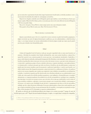 que em outras deve experimentar, ficando aliás sempre bastantemente beneficiados os referidos moradores e sem o
                                 inconveniente da sobredita diversidade de contemplação ou benefício.
                                     Depois de ter chegado o sobredito navio de Benguela, aportou aqui também a corveta São Francisco Xavier, que
                                 traz por capitão a Manoel da Silva Tomás, porém a escravatura que nela veio foi muito diferente da outra de Benguela
                                 e lhe ficou um grande refugo.
                                     Para servir e dar gosto a Vossas Mercês, estarei sempre pronto com a mais obsequiosa vontade.
                                     Deus guarde a Vossas Mercês muitos anos. Pará, 19 de fevereiro de 1776 etc.



                                                                       Para os mesmos, e na mesma data.

                                     Quanto ao procedimento, que se deve ter a respeito dos escravos existentes no poder dos lavradores preguiçosos,
                                 julguei conveniente que antes de alguma demonstração se publicasse, por estes administradores, o edital da inclusa
                                 cópia, e a seu tempo insinuarei aos mesmos administradores de fazerem algum exemplo que espero seja de grande
                                 proveito, para estimular estas desmazeladas gentes.



                                                                                        Edital

                                     A Junta da Companhia Geral do Comércio, tendo por uma parte empenhado todos os meios mais favoráveis ao
                                 aumento, e felicidade dos moradores deste Estado; facilitando-lhe, entre outros muitos benefícios, o abastecê-los,
                                 quanto lhe é possível, com a numerosa porção de escravos que tem, e está atualmente introduzindo, e fiando-lhes a
                                 preços conhecidamente moderados, ainda quando benignamente lhes liberalizou o outro tão grande, como extraordinário
                                 benefício de perdoar-lhes todos os juros que estivessem a dever dos mesmos escravos, e que mais se não continuassem
                                 a contar sobre o capital preço, porque se fossem vendendo os das novas, e seguintes introduções, como inalteravelmente
                                 se está praticando; e vendo por outra parte que todos estes favores e benefícios, não são ainda bastantes a animar uma
                                 grande parte dos mesmos moradores, para fervorosamente se aplicarem à agricultura, e comércio, que fazendo o seu
                                 sólido estabelecimento, lhes franqueiem juntamente os [precisos] meios de se melhorarem de fortuna, e de poderem
                                 praticar com a mesma companhia, que os ajuda, uma competente e mais cuidadosa correspondência, na satisfação das
                                 avultadas, e consideráveis quantias que lhe estão devendo; tem a dita Junta ordenado aos seus administradores nesta
                                 cidade, que contra aqueles dos referidos moradores preguiçosos, e que negligentes e desmazelados para o seu próprio
                                 adiantamento, se comportam igualmente descuidados da sua devida correspondência e satisfação com a companhia,
                                 procedam logo a executá-los nos mesmos escravos, que estiveram a dever; para que transferindo-se estes às mãos de
                                 outros moradores cuidadosos, e aplicados, se possa assim conseguir com a sua particular utilidade, e maior progresso
                                 de lavoura, e de comércio, que a fertilidade do país tão fácil, e vantajosamente não oferece ao fim da outra pública
                                 utilidade, que faz o objeto da presente deliberação. Os mesmos administradores a fazem deste modo manifesta, para
                                 que se fiquem entendendo na forma, em que proximamente lhes foi expedida, e encarregada na sua pontual execução.
                                 Pará, a 23 de dezembro de l775. [Assinados os respectivos administradores.]
                           [É, porém, ao advertir, que a] referida providência não chegou a ter a menor execução,133 porque de mais da
                        devida espera, que se dê134 depois da mencionada declaração, se supôs, e se seguiu logo a extinção da companhia,

                           133
                                 “Note-se: Sua referida providência não chegou a ter a menor execução...”
                           134
                                 No manuscrito 21,1,1,1, está escrito a palavra “deu” ao invés de “dê”, como consta no manuscrito 21,1,23.

                                                                                          263




Diarios pp209-350.pmd                     263                                                                    22/10/05, 12:27
 