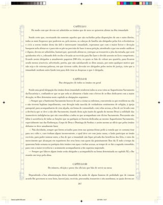 CAPÍTULO I
                              Do modo com que devem ser admitidos os irmãos que de novo se quiserem alistar na dita irmandade

                            Sendo certo que, excetuando tão somente aqueles que são excluídos pelas disposições de um e outro direito,
                        todos os mais fregueses que puderem ou, pelo menos, os cabeças de família são obrigados pelas leis eclesiásticas
                        e civis a serem irmãos desta tão útil e interessante irmandade, esperamos que com o maior fervor e devoção
                        busquem nela alistar-se e para não os pôr na precisão de fazer à mesa petição, atendendo a que em sendo católicos
                        e dignos, devem ser admitidos, bastará que, querendo alistar-se, entregue ao tesoureiro a jóia da entrada, que será
                        quinhentos réis e, cobrando dele recibo o levarão ao escrivão para lhe fazer o devido assento no livro competente;
                        ficando assim obrigados a anualmente pagarem 240 réis, os quais se hão de cobrar aos quartéis, para ficarem
                        sendo menos sensíveis; advertindo, porém, que não satisfazendo os ditos anuais, por outro qualquer motivo que
                        não seja o de extrema pobreza, em que tiverem caído, deverão ser obrigados pelos meios de justiça, visto que a
                        irmandade nenhum outro fundo tem para dele tirar as despesas a que é obrigada.


                                                                         CAPÍTULO II
                                                           Das obrigações de todos os irmãos em geral

                            Sendo uma geral obrigação dos irmãos desta irmandade renderem todos os seus votos ao Augustíssimo Sacramento
                        da Eucaristia e, confiando-se que os que nela se alistarem o farão com o fervor de se-lhes dedicarem com a maior
                        devoção, se-lhes determina neste capítulo as obrigações seguintes:
                            —Sempre que o Santíssimo Sacramento houver de sair a visitar os enfermos, concorrerão os que residirem na vila
                        e não tiverem legítimo impedimento, com devoção toda nascida de verdadeiros sentimentos de religião, à igreja
                        paroquial, para acompanharem de cruz alçada, em forma de comunidade, com velas acesas, a fim de ser levado com
                        a decência que se deve a tão alto Sacramento, tirando desta ação (tanto do agrado do mesmo Deus) a utilidade das
                        inumeráveis indulgências que são concedidas a todos os que acompanham este divino Sacramento. Procurarão não
                        faltar à assistência de todas as funções que na paróquia se fizerem dedicadas ao mesmo Augustíssimo Sacramento,
                        especialmente nas das Endoenças, Corpo de Deus e Dominga do Senhor; e assim mesmo ao ofício que pelos irmãos
                        defuntos se deve anualmente fazer.
                            — Não duvidarão, sempre que forem avisados para irem nas quintas-feiras pedir a esmola que se costuma tirar
                        para seu culto e, caso tenham algum inconveniente, o qual deve ser com justa causa, o farão participar ao irmão
                        escrivão, para poder nomear outro, a fim de que a irmandade não fique privada dos benefícios dos fiéis, e estes do
                        merecimento que alcançam em repartirem dos seus bens com quem tão gratuitamente lhos dá. E todo o tempo da
                        quaresma farão semana na paróquia dois irmãos com opas e tochas acesas, ao tempo de se dar a sagrada comunhão,
                        para com a maior reverência e acatamento acompanharem a tão suprema majestade.
                            — Sempre que falecer algum irmão serão obrigados a acompanhá-lo na forma determinada no capítulo XI, e lhe
                        rezarão um terço pela alma.


                                                                       CAPÍTULO III
                                               Do número, eleição e posse dos oficiais que hão de servir na mesa

                           Dependendo a boa administração desta irmandade da união de alguns homens de probidade que de comum
                        acordo lhe governem os seus bens, haverá juiz, escrivão, procurador, tesoureiro e oito mordomos, os quais devem ser

                                                                               267




Diarios pp209-350.pmd                 267                                                          22/10/05, 12:27
 