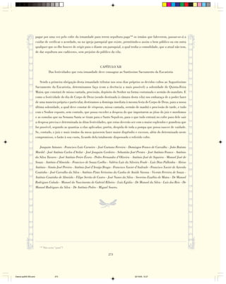 pagar por uma vez pelo cofre da irmandade para terem sepultura paga142 os irmãos que falecerem, passar-se-á a
                        cuidar de verificar o acordado, ou na igreja paroquial que existe, permitindo-o assim o bem público ou em outra
                        qualquer que se-lhe houver de erigir para o diante em paroquial, a qual tenha a comodidade, que a atual não tem,
                        de dar sepultura aos cadáveres, sem prejuízo do público da vila.



                                                                          CAPÍTULO XII
                                     Das festividades que esta irmandade deve consagrar ao Santíssimo Sacramento da Eucaristia

                            Sendo a primeira obrigação desta irmandade tributar nos seus dias próprios os devidos cultos ao Augustíssimo
                        Sacramento da Eucaristia, determinamos faça (com a decência a mais possível) a solenidade de Quinta-Feira
                        Maior, que constará de missa cantada, procissão, depósito do Senhor na forma costumada e sermão do mandato. E
                        como a festividade do dia de Corpo de Deus (sendo destinada à câmara desta vila) nos embaraça de a poder fazer
                        de uma maneira própria e particular, destinamos a dominga imediata à mesma festa do Corpo de Deus, para a nossa
                        última solenidade, a qual deve constar de vésperas, missa cantada, sermão de manhã e procissão de tarde, e tudo
                        com o Senhor exposto, sem contudo, que possa exceder a despesa do que importarem as jóias do juiz e mordomos
                        e as esmolas que na Semana Santa se tiram para o Santo Sepulcro, para o que tudo entrará no cofre para dele sair
                        a despesa precisa e determinada às ditas festividades, que estas deverão ser com o maior esplendor e grandeza que
                        for possível, segundo as quantias a elas aplicadas; porém, despida de toda a pompa que possa nascer de vaidade.
                        Se, contudo, o juiz e mais irmãos da mesa quiserem fazer maior dispêndio e excesso, além do determinado neste
                        compromisso, o farão à sua custa, ficando dela totalmente dispensado o referido cofre.

                           Joaquim Antunes - Francisco Luís Carneiro - José Caetano Ferreira - Domingos Franco de Carvalho - João Batista
                        Mardel - José Antônio Carlos d'Avilar - José Joaquim Cordeiro - Sebastião José Prestes - José Antônio Franco - Antônio
                        da Silva Tavares - José Antônio Freire Évora - Pedro Fernandes d’Oliveira - Antônio José de Siqueira - Manoel José de
                        Souza - Antônio d'Almeida - Francisco de Souza Coelho - Valério Luís da Silveira Frade - Luís Dias Palhinha - Aleixo
                        Antônio - Simão José Pereira - Antônio José d'Araújo Braga - Francisco Xavier d'Andrade - Francisco Xavier de Azevedo
                        Coutinho - José Carvalho da Silva - Antônio Pinto Veríssimo da Cunha de Ataíde Varona - Vicente Ferreira de Souza -
                        Antônio Coutinho de Almeida - Filipe Serrão de Castro - José Nunes da Silva - Severino Euzébio de Matos - De Manoel
                        Rodrigues Calado - Manoel do Nascimento de Gabriel Ribeiro - Luís Egídio - De Manoel da Silva - Luís dos Reis - De
                        Manoel Rodrigues da Silva - De Antônio Pedro - Miguel Soares.




                           142
                                 Não seria “para”?

                                                                                 273




Diarios pp209-350.pmd                     273                                                        22/10/05, 12:27
 