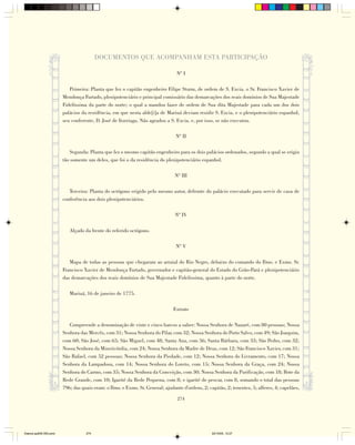 DOCUMENTOS QUE ACOMPANHAM ESTA PARTICIPAÇÃO

                                                                                Nº I

                           Primeira: Planta que fez o capitão engenheiro Filipe Sturm, de ordem de S. Excia. o Sr. Francisco Xavier de
                        Mendonça Furtado, plenipotenciário e principal comissário das demarcações dos reais domínios de Sua Majestade
                        Fidelíssima da parte do norte; o qual a mandou fazer de ordem de Sua dita Majestade para cada um dos dois
                        palácios da residência, em que nesta alde[i]a de Mariuá deviam residir S. Excia. e o plenipotenciário espanhol,
                        seu conferente, D. José de Iturriaga. Não agradou a S. Excia. e, por isso, se não executou.

                                                                                Nº II

                            Segunda: Planta que fez o mesmo capitão engenheiro para os dois palácios ordenados, segundo a qual se erigiu
                        tão somente um deles, que foi o da residência do plenipotenciário espanhol.

                                                                               Nº III

                           Terceira: Planta do octógono erigido pelo mesmo autor, defronte do palácio executado para servir de casa de
                        conferência aos dois plenipotenciários.

                                                                                Nº IV

                           Alçado da frente do referido octógono.

                                                                                Nº V

                           Mapa de todas as pessoas que chegaram ao arraial do Rio Negro, debaixo do comando do Ilmo. e Exmo. Sr.
                        Francisco Xavier de Mendonça Furtado, governador e capitão-general do Estado do Grão-Pará e plenipotenciário
                        das demarcações dos reais domínios de Sua Majestade Fidelíssima, quanto à parte do norte.

                           Mariuá, 16 de janeiro de 1775.

                                                                               Extrato

                           Compreende a denominação de vinte e cinco barcos a saber: Nossa Senhora de Nazaré, com 80 pessoas; Nossa
                        Senhora das Mercês, com 31; Nossa Senhora do Pilar, com 32; Nossa Senhora do Porto Salvo, com 49; São Joaquim,
                        com 60; São José, com 65; São Miguel, com 48; Santa Ana, com 56; Santa Bárbara, com 33; São Pedro, com 32;
                        Nossa Senhora da Misericórdia, com 24; Nossa Senhora da Madre de Deus, com 12; São Francisco Xavier, com 31;
                        São Rafael, com 52 pessoas; Nossa Senhora da Piedade, com 12; Nossa Senhora do Livramento, com 17; Nossa
                        Senhora da Lampadosa, com 14; Nossa Senhora do Loreto, com 15; Nossa Senhora da Graça, com 24; Nossa
                        Senhora do Carmo, com 35; Nossa Senhora da Conceição, com 30; Nossa Senhora da Purificação, com 18; Bote da
                        Rede Grande, com 10; Igarité da Rede Pequena, com 8; e igarité de pescar, com 8, somando o total das pessoas
                        796; das quais eram: o Ilmo. e Exmo. Sr. General; ajudante d'ordens, 2; capitão, 2; tenentes, 5; alferes, 4; capelães,

                                                                                 274




Diarios pp209-350.pmd              274                                                            22/10/05, 12:27
 