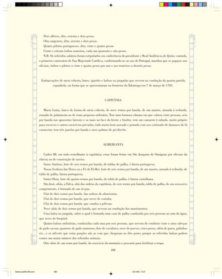 Dois alferes, dito, setenta e dois pesos.
                            Oito sargentos, dito, setenta e dois pesos.
                            Quatro pilotos portugueses, dito, vinte e quatro pesos.
                            Cento e oitenta índios remeiros, cada um quarenta e oito pesos.
                            N.B. Os referidos salários foram estipulados em conferência do presidente e Real Audiência de Quito; contudo,
                        o primeiro comissário de Sua Majestade Católica, conformando-se ao uso de Portugal, mandou que se pagasse aos
                        oficiais, índios e pilotos a vinte e quatro pesos por ano e aos remeiros a dezoito pesos.



                         Embarcações de meia coberta, botes, igarités e balsas ou jangadas que servem na condução da quarta partida
                                espanhola, na forma que se apresentaram na fronteira da Tabatinga em 7 de março de 1781.



                                                                           CAPITÂNIA

                           Maria Luíza, barco de forma de meia coberta, de nove remos por banda, de um mastro, armada à redonda,
                        remada de palamenta ou de remo pequeno ordinário. Tem uma formosa câmara em que cabem vinte pessoas, seis
                        por banda nos aposentos laterais e os mais na face da frente e fundos, tem um camarim à rabada, muito próprio
                        para escrever e outros exercícios privados, tudo muito bem asseado e pintado com seu cortinado de damasco de lã
                        carmesim; tem três janelas por banda e nove palmos de pé-direito.



                                                                         ALMEIRANTA

                            Carlos III, em tudo semelhante à capitânia; estas foram feitas em São Joaquim de Omáguas por oficiais da
                        ribeira ou de construção de navios.
                            Santo Antônio, bote de seis remos por banda, de toldas de palha, é fatura portuguesa.
                            Nossa Senhora das Dores ou a Fé de El-Rei, bote de seis remos por banda, de um mastro, armado à redonda, de
                        tolda de palha, fatura portuguesa.
                            Santa Olaia, bote de quatro remos por banda, de tolda de palha, é fatura castelhana.
                            São José, aliás, a Falca, ubá das ordens da capitânia, de seis remos por banda, tolda de palha, de um excessivo
                        comprimento, é formada de um só pau.
                            Ubá de dois remos por banda, das ordens da almeiranta.
                            Ubá de dois remos por banda, que serve de cozinha.
                            Ubá de dois remos por banda, que conduz a pólvora.
                            Nove ubás de dois remos por banda, que servem na condução dos mantimentos.
                            Uma balsa ou jangada, sobre a qual é formada uma casa de palha conduzida por seis pessoas ao som da água,
                        que serve de hospital.
                            Quatro balsas ordinárias, conduzidas cada uma por seis pessoas, que servem de conduzir vinte e uma cabeças
                        de gado vacum, quatorze de gado ruminoso, dois de cavalares, nove de porcos, cinco perus, além de patos, galinhas
                        etc., e se adverte que estas porções são as com que chegaram ao dito porto, porque as referidas balsas podem
                        conter um maior número dos referidos animais.
                            Oito ubás de um remo por banda, do exercício da montaria e pescaria para fertilizar a tropa.

                                                                               288




Diarios pp209-350.pmd              288                                                          22/10/05, 12:27
 