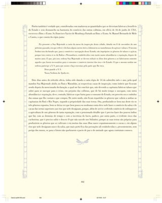 Porém também é verdade que, consideradas com madureza as quantidades que se deveriam fabricar a benefício
                        do Estado e sem desmancho na harmonia do comércio das outras colônias, em ofício de 16 de junho de 1761,
                        escreveu o Ilmo. e Exmo. Sr. Francisco Xavier de Mendonça Furtado ao Ilmo. e Exmo. Sr. Manoel Bernardo de Melo
                        e Castro, o que consta da cópia junta:

                                  Fiz presente a Sua Majestade a carta da mesa da inspecção desta cidade, datada em 8 de novembro do ano
                              próximo passado, em que refere e declara alguns meios úteis a laborarem as manufaturas do açúcar e tabaco. O mesmo
                              Senhor tem declarado que, para o comércio e navegação desse Estado, são impróprios os gêneros de tabaco e açúcar,
                              porque tem contra si os da Bahia e Pernambuco, estabelecidos com muito maior abundância e reputação, depois de
                              muitos anos. E que, por isso, ordena Sua Majestade se devem reduzir os ditos dois gêneros a se fabricarem somente
                              aqueles que forem necessários para o consumo e comércio interior dos rios e do Estado. O que o mesmo senhor me
                              ordena participe a V. S. para que assim o faça executar, pela parte que lhe toca.
                                         Deus guarde a V. S.
                                         Nossa Senhora da Ajuda etc.


                            Dois dias antes do referido ofício, tinha sido datada a carta régia de 14 do sobredito mês e ano, pela qual
                        mandou Sua Majestade abolir, no Pará e Maranhão, as respectivas casas de inspecção, como inúteis que ficavam
                        sendo depois da mencionada declaração, a qual me faz concluir que, não devendo a capitania fabricar tabaco que
                        sobre para se navegar para o reino, em prejuízo das colônias, que de há muito tempo o navegam, com outra
                        abundância e reputação, deve, contudo, fabricar o que basta para o consumo do Estado, em proveito seu e embolso
                        das somas que lhe custam o que compra. De outro modo, não ficam repartidos os gêneros que cabem a ambas as
                        capitanias do Pará e Rio Negro, segundo a propriedade das suas terras. Ora, produzindo-se bem nas deste rio os
                        três gêneros expostos, bem se deixa ver que bem pouca ou nenhuma conta deve nele fazer o comércio da salsa e do
                        cacau das serras superiores aos rios que nele deságuam, porque, além de servir o referido comércio de enfraquecer
                        a agricultura de uns gêneros de tanta reputação, com o pensionado detalhe que é preciso fazer dos poucos índios
                        que há; com as demoras de tempo e com a incerteza do lucro, padece, por outra parte, o evidente risco das
                        cachoeiras, que é preciso subir e descer. O que não sucede nos Solimões, porque as suas terras são próprias para
                        produzirem os gêneros que se cultivam e em muitas das suas ilhas nasce espontaneamente o cacau e, em alguns
                        rios que nele deságuam nasce da salsa, que mais perto fica das povoações ali estabelecidas e, presentemente, sem
                        perigo dos muras, se para o futuro não quebrarem o pacto de paz e de amizade que agora contratam conosco.




                                                                                   302




Diarios pp209-350.pmd              302                                                                22/10/05, 12:27
 