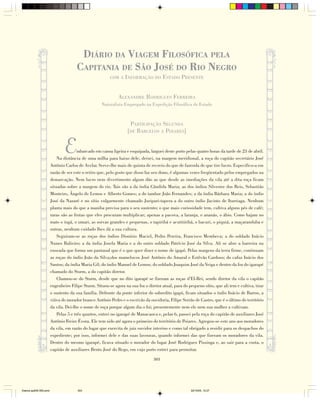 DIÁRIO DA VIAGEM FILOSÓFICA PELA
                                      CAPITANIA DE SÃO JOSÉ DO RIO NEGRO
                                                         COM A INFORMAÇÃO DO            ESTADO PRESENTE


                                                              ALEXANDRE RODRIGUES FERREIRA
                                                    Naturalista Empregado na Expedição Filosófica do Estado



                                                                    PARTICIPAÇÃO SEGUNDA
                                                                   [DE BARCELOS A POIARES]


                                E       mbarcado em canoa ligeira e esquipada, larguei deste porto pelas quatro horas da tarde de 23 de abril.
                            Na distância de uma milha para baixo dele, deixei, na margem meridional, a roça do capitão secretário José
                        Antônio Carlos de Avelar. Serve-lhe mais de quinta de recreio do que de fazenda de que tire lucro. Especifico-a em
                        razão de ser este o retiro que, pelo gosto que disso faz seu dono, é algumas vezes freqüentado pelos empregados na
                        demarcação. Nem lucro nem divertimento algum dão as que desde as imediações da vila até a dita roça ficam
                        situadas sobre a margem do rio. Tais são a da índia Cândida Maria; as dos índios Silvestre dos Reis, Sebastião
                        Monteiro, Ângelo de Lemos e Alberto Gomes; a do tambor João Fernandes; a da índia Bárbara Maria; a do índio
                        José da Nazaré e no sítio vulgarmente chamado Juripari-tapera a do outro índio Jacinto de Iturriaga. Nenhum
                        planta mais do que a maniba precisa para o seu sustento; o que mais curiosidade tem, cultiva alguns pés de café;
                        raras são as frutas que eles procuram multiplicar; apenas a pacova, a laranja, o ananás, o ábio. Como hajam no
                        mato o ingá, o umari, as sorvas grandes e pequenas, o tapiribá e acutitiribá, o bacuri, o piquiá, a maçaranduba e
                        outras, nenhum cuidado lhes dá a sua cultura.
                            Seguiram-se as roças dos índios Dionísio Maciel, Pedro Pereira, Francisco Membeca; a do soldado Inácio
                        Nunes Balieiro; a da índia Josefa Maria e a do outro soldado Patrício José da Silva. Ali se abre a barreira na
                        enseada que forma um pantanal que é o que quer dizer o nome de igapó. Pelas margens da terra firme, continuam
                        as roças do índio João da Silva;dos mamelucos José Antônio do Amaral e Estêvão Cardoso; do cafuz Inácio dos
                        Santos; da índia Maria Gil; do índio Manoel de Lemos; do soldado Joaquim José da Veiga e dentro da foz do igarapé
                        chamado do Sturm, a do capitão diretor.
                            Chamou-se do Sturm, desde que no dito igarapé se fizeram as roças d’El-Rei, sendo diretor da vila o capitão
                        engenheiro Filipe Sturm. Situou-se agora na sua foz o diretor atual, para do pequeno sítio, que ali tem e cultiva, tirar
                        o sustento da sua família. Defronte da ponte inferior do sobredito igapó, ficam situados o índio Inácio de Barros, a
                        viúva do morador branco Antônio Pedro e o escrivão da ouvidoria, Filipe Serrão de Castro, que é o último do território
                        da vila. Dei-lhe o nome de roça porque algum dia o foi; presentemente nem ele nem sua mulher a cultivam.
                            Pelas 5 e três quartos, entrei no igarapé de Manacaoca e, pelas 6, passei pela roça do capitão de auxiliares José
                        Antônio Freire Évora. Ele tem sido até agora o primeiro do território de Poiares. Agregou-se este ano aos moradores
                        da vila, em razão do lugar que exercita de juiz ouvidor interino e como tal obrigado a residir para os despachos do
                        expediente; por isso, informei dele e das suas lavouras, quando informei das que fizeram os moradores da vila.
                        Dentro do mesmo igarapé, ficava situado o morador do lugar José Rodrigues Pissinga e, ao sair para a costa, o
                        capitão de auxiliares Bento José do Rego, em cujo porto entrei para pernoitar.
                                                                                  303




Diarios pp209-350.pmd                  303                                                             22/10/05, 12:27
 