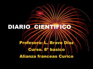 DIARIO  CIENTIFICO Profesora: L. Bravo Diaz Curso. 8º basico Alianza franceas Curico 