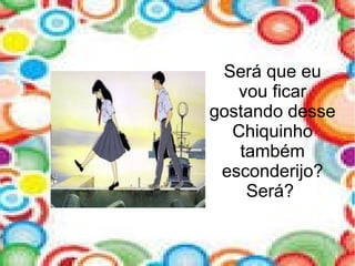 Será que eu
vou ficar
gostando desse
Chiquinho
também
esconderijo?
Será?
 