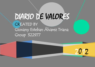 DIARIO DE VALORES
CREATED BY
Giovany Esteban Álvarez Triana
Group 322977



                                 2012
 