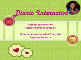 Diario Interactivo
Docente en Formación
Sarahi Villafranca González
Licenciatura en educación Preescolar
Segundo Semestre
 