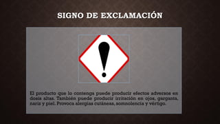 SIGNO DE EXCLAMACIÓN
El producto que lo contenga puede producir efectos adversos en
dosis altas. También puede producir irritación en ojos, garganta,
nariz y piel. Provoca alergias cutáneas, somnolencia y vértigo.
 