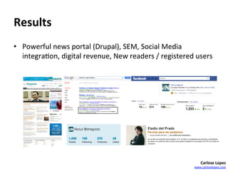 Results	
  
•  Powerful	
  news	
  portal	
  (Drupal),	
  SEM,	
  Social	
  Media	
  
   integra=on,	
  digital	
  revenue,	
  New	
  readers	
  /	
  registered	
  users	
  




                                                                                  Carlose	
  Lopez	
  
                                                                              www.carloselopez.com	
  
 