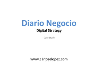  
          	
  
Diario	
  Negocio	
  
     Digital	
  Strategy	
  
                	
  Study	
  
          Case	
  
                	
  
                	
  
                	
  
                	
  
   www.carloselopez.com	
  
 