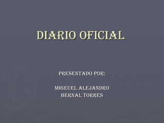 DIARIO OFICIAL PRESENTADO POR: MIGEUEL ALEJANDRO BERNAL TORRES 