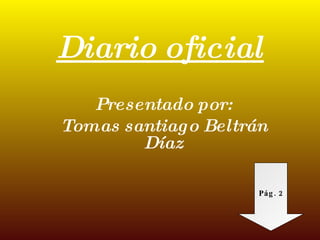Diario oficial Presentado por: Tomas santiago Beltrán Díaz Pág. 2 