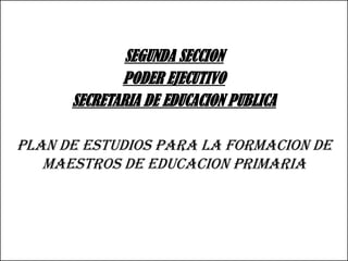 SEGUNDA SECCION
             PODER EJECUTIVO
      SECRETARIA DE EDUCACION PUBLICA

PLAN DE ESTUDIOS PARA LA FORMACION DE
   MAESTROS DE EDUCACION PRIMARIA
 