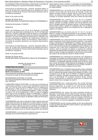 20Diário Oficial Eletrônico • Ministério Público de Pernambuco •Terça-feira, 10 de novembro de 2020
(a) do Ministério Público de Pernambuco, determinando a conversão da
presente Sindicância em Inquérito Administrativo Disciplinar
Comunique-se ao sindicado(a) para, querendo, apresentar defesa, no
prazo de 10 (dez) dias, encaminhando-se em seguida aos autos à
Comissão Permanente de Processo Administrativo Disciplinar para as
providências necessárias.
Recife, 23 de outubro de 2020.
MAVIAEL DE SOUZA SILVA
SECRETÁRIO-GERAL DO MINISTÉRIO PÚBLICO DE PERNAMBUCO
Sindicância Administrativa nº 026/2020
DESPACHO
Acolho, com fundamento no art. 218, III, da Lei Estadual n. 6.123/1968,
assim como nas atribuições constantes do art. 76, XIX da Resolução
RES-PGJ n. 002/2014, publicada no DOE de 19/3/2014, a manifestação
apresentada pela Comissão Permanente de Processo Administrativo-
Disciplinar, nos autos da Sindicância Administrativa nº 026/2020, uma
vez que comprovada a existência de irregularidade imputável a
servidor(a) do Ministério Público de Pernambuco, determinando a
conversão da presente Sindicância em Inquérito Administrativo
Disciplinar
Comunique-se ao sindicado(a) para, querendo, apresentar defesa, no
prazo de 10 (dez) dias, encaminhando-se em seguida aos autos à
Comissão Permanente de Processo Administrativo Disciplinar para as
providências necessárias.
Recife, 23 de outubro de 2020.
MAVIAEL DE SOUZA SILVA
SECRETÁRIO-GERAL DO MINISTÉRIO PÚBLICO DE PERNAMBUCO
MAVIAEL DE SOUZA SILVA
Secretário-Geral
PROMOTORIAS DE JUSTIÇA
PROCURADORIA REGIONAL ELEITORAL DE PERNAMBUCO
Promotoria de Justiça da 30ª Zona Eleitoral de Gravatá
RECOMENDAÇÃO ELEITORAL Nº 015/2020
Nos autos do Procedimento Administrativo Eleitoral nº 001/2020
Auto: 2020/56573
O MINISTÉRIO PÚBLICO ELEITORAL, por meio de sua Promotora de
Justiça abaixo assinada, no uso de suas atribuições constitucionais
(arts. 127 e 129, III, VI e IX, da CF) e legais (arts.72 e 79, ambos da Lei
Complementar n.75/93; arts.25, IV, a, e 26, I, ambos da Lei 8.625/93;
art. 4º, IV, alínea a, da Lei Complementar Estadual n. 12/94), com esteio
no artigo 6º, XX, da Lei Complementar n.75/93; no artigo 27, parágrafo
único, inciso IV, da Lei 8.625/93; no artigo 3º da Resolução nº 164/2017
do Conselho Nacional do Ministério Público e no artigo 53 da Resolução
n. 003/2019 do Conselho Superior do Ministério Público de Pernambuco,
e ainda:
CONSIDERANDO que cabe ao Ministério Público Eleitoral zelar pelo
regular desenvolvimento da campanha e do pleito eleitoral, de forma a
garantir o exercício pleno do direito ao voto e livre escolha por parte do
eleitor, bem como a disputa justa entre os candidatos, em igualdade de
condições, observada a legislação eleitoral, evitando a prática de
condutas que possam levar ao indevido desequilíbrio das eleições;
CONSIDERANDO o curso do processo eleitoral municipal, em que é de
atribuição dos Promotores Eleitorais o ajuizamento de
RECOMENDAÇÃO Nº Nº 015/2020
Recife, 6 de novembro de 2020
ações eleitorais cíveis e criminais e a expedição de recomendações a
candidatos, órgãos municipais de partidos políticos e demais usuários
da Justiça Eleitoral;
CONSIDERANDO que, nos termos do art. 299, do Código Eleitoral,
constitui crime punido com até 04 anos de reclusão e multa “dar,
oferecer, prometer, solicitar ou receber, para si ou para outrem, dinheiro,
dádiva, ou qualquer outra vantagem, para obter ou dar voto e para
conseguir ou prometer abstenção, ainda que a oferta não seja aceita;
CONSIDERANDO que, conforme art. 41-A, da Lei n.º 9.504/97,
“constitui captação de sufrágio, vedada por esta Lei, o candidato doar,
oferecer, prometer, ou entregar, ao eleitor, com o fim de obter-lhe o voto,
bem ou vantagem pessoal de qualquer natureza, inclusive emprego ou
função pública, desde o registro da candidatura até o dia da eleição,
inclusive, sob pena de multa de mil a cinqüenta mil Ufir, e cassação do
registro ou do diploma”
CONSIDERANDO que, nos termos dos arts. 5º, 10 e 11, da Lei nº
6091/74, e vedado o transporte de eleitores, no dia da eleição, podendo
o descumprimento dos citados dispositivos e do disposto no art. 302, do
Código Eleitoral, constituir crime;
CONSIDERANDO que o descumprimento das normas acima referidas
poderá caracterizar, ainda, abuso de poder econômico, o que poderá
ensejar a declaração de inelegibilidade do candidato, ainda que após a
proclamação dos eleitos, e de quantos hajam contribuído para a prática
do ato, cominando-lhes sanção de inelegibilidade para as eleições a se
realizarem nos 8 (oito) anos subsequentes à eleição em que se
verificou, além da cassação do registro ou diploma do candidato
diretamente beneficiado pela interferência do poder econômico ou pelo
desvio ou abuso do poder de autoridade ou dos meios de comunicação,
sem prejuízo das providências cabíveis no âmbito criminal;
CONSIDERANDO que a distribuição de combustível, sob a alegação de
contratação de prestação de serviços/cessão de veículo, porém sem a
estipulação de locais ou percurso para exibição ou destinação de uso de
campanha, é considerada realização de gasto ilícito de recurso, ainda
que o veículo beneficiado ostente adesivos de divulgação do candidato
(TRE-RO. Representação n. 0600082-97.2019.6.22.0000, Acórdão nº
89/2020, Rel. Juiz Francisco Borges Ferreira Neto);
CONSIDERANDO que a Lei Eleitoral expressamente proíbe a realização
de gastos de campanha atinentes à distribuição de quaisquer outros
bens ou materiais que possam proporcionar vantagem ao eleitor, a teor
do disposto no art. 39, §6º, da Lei nº 9.504/97 (“é vedada na campanha
eleitoral a confecção, utilização, distribuição por comitê, candidato, ou
com a sua autorização, de camisetas, chaveiros, bonés, canetas,
brindes, cestas básicas ou quaisquer outros bens ou materiais que
possam proporcionar vantagem ao eleitor”);
CONSIDERANDO que o descumprimento das normas eleitorais
mencionadas poderá ser fundamento para a propositura de Ação
Eleitoral específica, com base no art. 30-A da Lei 9.504/97
(representação por captação e/ou gasto ilícito de recursos para fins
eleitorais);
CONSIDERANDO que, apesar das claras vedações contidas na
legislação, normalmente ocorrem práticas ilícitas nos pleitos eleitorais
municipais, sendo notórias através da verificação de longas filas nos
postos de combustíveis, mediante a prática de condutas consistentes na
doação de vales-combustível, por parte de candidatos, em troca de
votos, ou ainda, em troca da captação e transporte de eleitores;
CONSIDERANDO que tais condutas poderão ser alvo de procedimentos
e ações ajuizadas pelo Ministério Público Eleitoral, para declaração de
inelegibilidade, cassação de
PROCURADOR-GERAL DE JUSTIÇA
Francisco Dirceu Barros
SUBPROCURADORA-GERAL DE JUSTIÇA EM
ASSUNTOS INSTITUCIONAIS:
SUBPROCURADORA-GERAL DE JUSTIÇA EM
ASSUNTOS ADMINISTRATIVOS:
Valdir Barbosa Junior
SUBPROCURADOR-GERAL DE JUSTIÇA EM
ASSUNTOS JURÍDICOS:
Clênio Valença Avelino de Andrade
CORREGEDOR-GERAL
Alexandre Augusto Bezerra
CORREGEDOR-GERAL SUBSTITUTO
Carlos Alberto Pereira Vitório
SECRETÁRIO DE TECNOLOGIA E
INOVAÇÃO
Antônio Rolemberg Feitosa Júnio
SECRETÁRIO-GERAL:
Maviael de Souza Silva
CHEFE DE GABINETE
Paulo Augusto de Freitas Oliveira
COORDENADOR DE GABINETE
Petrúcio José Luna de Aquino
OUVIDOR
Selma Magda Pereira Barbosa Barreto
CONSELHO SUPERIOR
Francisco Dirceu Barros (Presidente)
Alexandre Augusto Bezerra
Rinaldo Jorge da Silva
Fernanda Henriques da Nóbrega
Carlos Alberto Pereira Vitório
Stanley Araújo Corrêa
Fernando Falcão Ferraz Filho
Salomao Abdo Aziz Ismail Filho
 