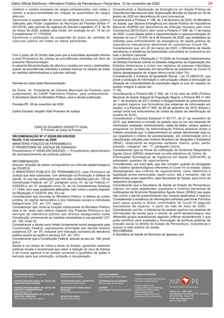 24Diário Oficial Eletrônico • Ministério Público de Pernambuco •Terça-feira, 10 de novembro de 2020
c)reduzir o número excessivo de cargos comissionados, com vistas a
manter a proporcionalidade em relação ao quantitativo de cargos
efetivos;
3)promova a suspensão do prazo de validade do concurso público
realizado pelo Poder Legislativo do Município de Floresta (Edital nº
001/2018), pelo período de vigência do Decreto Legislativo nº 6, de 20
de março de 2020, editado pela União, em analogia ao art. 10 da Lei
Complementar nº 173/2020;
4)promova a publicação da suspensão do prazo de validade do
concurso público em todos os meios pertinentes.
Fixo o prazo de 30 (trinta) dias para que a autoridade apontada informe
a esta Promotoria de Justiça as providências adotadas em face da
presente Recomendação.
A presente Recomendação dá ciência e constitui em mora o destinatário
quanto às providências indicadas e poderá implicar na adoção de todas
as medidas administrativas e judiciais cabíveis.
Remeta-se cópia desta Recomendação:
Ao Exmo. Sr. Presidente da Câmara Municipal de Floresta, para
cumprimento; Ao CAOP Patrimônio Público, para conhecimento;
À Secretaria Geral do Ministério Público, para a devida publicação.
Floresta-PE, 08 de novembro de 2020.
Carlos Eduardo Vergetti Vidal Promotor de Justiça
CARLOS EDUARDO VERGETTI VIDAL
2º Promotor de Justiça de Floresta
MINISTÉRIO PÚBLICO DE PERNAMBUCO
2ª PROMOTORIA DE JUSTIÇA DE IGARASSU
Procedimento nº 02049.000.658/2020 — Procedimento administrativo
de acompanhamento de políticas públicas
RECOMENDAÇÃO
Assunto: Inclusão de dados cor/raça/etnia nos informes epidemiológicos
da COVID19.
O MINISTÉRIO PÚBLICO DE PERNAMBUCO, pela Promotora de
Justiça que esta subscreve, com atribuição na Promoção e Defesa da
Saúde, no uso das atribuições que lhes são conferidas pelo art. 129 da
Constituição Federal; art. 27, parágrafo único, IV, da Lei Federal n.º
8.625/93 e, art. 5º, parágrafo único, IV, da Lei Complementar Estadual
n.º 12/94, com suas posteriores alterações, bem como o quanto disposto
na Resolução nº 03/2019, arts. 53 e ss.
Considerando que incumbe ao Ministério Público “a defesa da ordem
jurídica, do regime democrático e dos interesses sociais e individuais
indisponíveis” (CF, art. 127, caput);
Considerando que, entre as funções institucionais do Ministério Público,
está a de “zelar pelo efetivo respeito dos Poderes Públicos e dos
serviços de relevância pública aos direitos assegurados nesta
Constituição, promovendo as medidas necessárias à sua garantia” (CF,
art. 129, inciso II);
Considerando a saúde como direito fundamental social assegurado pela
Constituição Federal, expressando prioridade aos demais direitos
subjetivos (CF, art. 6º), inclusive com indicação normativa de relevância
pública quanto às ações e serviços (CF, art. 197);
Considerando que a Constituição Federal, através de seu art. 196, prevê
que a
Saúde é um direito de todos e dever do Estado, garantido mediante
políticas sociais e econômicas que visem à redução do risco de doença
e de outros agravos e ao acesso universal e igualitário às ações e
serviços para sua promoção, proteção e recuperação;
RECOMENDAÇÃO Nº nº 02049.000.658/2020
Recife, 4 de novembro de 2020
Considerando a Declaração de Emergência em Saúde Pública de
Importância Internacional pela Organização Mundial da Saúde em 30 de
janeiro de 2020 em decorrência do novo coronavírus;
Considerando a Portaria nº 188, de 3 de fevereiro de 2020, do Ministério
da Saúde, que declara Emergência em Saúde Pública de importância
Nacional (ESPIN) em decorrência da Infecção Humana pelo novo
Coronavírus (2019-nCoV), bem como a Portaria nº 356, de 11 de março
de 2020, a qual dispõe sobre a regulamentação e operacionalização do
disposto na Lei nº 13.979, de 6 de fevereiro de 2020, que estabelece as
medidas para enfrentamento da emergência de saúde pública de
importância internacional decorrente do coronavírus (Covid-19);
Considerando que, em 20 de março de 2020, o Ministério da Saúde
reconheceu a existência da transmissão comunitária do coronavírus em
todo o território nacional;
Considerando que a Resolução n° 01/2020 da Comissão Interamericana
de Direitos Humanos orienta os Estados integrantes da Organização dos
Estados Americanos a incluir nos registros de pessoas infectadas,
hospitalizadas ou falecidas em decorrência da pandemia do Covid-19
dados desagregados de origem étnico-racial (item 74);
Considerando o Estatuto da Igualdade Racial - Lei 12.288/2010, que
prevê a produção de informação e comunicação voltada à diminuição da
situação de vulnerabilidade da população negra no que diz respeito ao
acesso integral à saúde (art.
7º, III);
Considerando a Portaria MS nº 992, de 13 de maio de 2009 (Política
Nacional de Saúde Integral da População Negra); a Portaria MS nº 344,
de 1° de fevereiro de 2017 (Institui a obrigatoriedade do preenchimento
do quesito raça/cor nos formulários dos sistemas de informação em
saúde); e a Portaria MS nº 508, de 28 de setembro de 2010 (Insere o
campo etnia nos instrumentos de coleta de dados de identificação do
usuário do SUS);
Considerando o Decreto Estadual nº 43.777, de 21 de novembro de
2016, que determina a inclusão do quesito raça ou cor nos sistemas de
informação, avaliação, monitoramento, coleta de dados, censos, ações e
programas no âmbito da Administração Pública estadual direta e
indireta, prevendo que “o preenchimento do campo denominado raça ou
cor respeitará o critério de autodeclaração, em conformidade com a
classificação utilizada pelo Instituto Brasileiro de Geografia e Estatística
(IBGE), observando as seguintes variáveis: branco, preto, pardo,
amarelo, indígena” (art. 1º, parágrafo único);
Considerando que as fichas de notificação de Síndrome Respiratória
Aguda Grave (SRAG) disponíveis no sítio eletrônico do Centro de
Informações Estratégicas de Vigilância em Saúde (CIEVS/PE) já
estampam quesitos de raça/cor/etnia;
Considerando, por outro lado, que não constam, quando da divulgação
dos boletins epidemiológicos referentes à Covid-19 no estado, dados
desagregados dos critérios de raça/cor/etnia, como determina a
legislação acima mencionada, assim como, até o momento, não foi
determinado prazo específico, pela Secretaria de Saúde, para início da
respectiva divulgação;
Considerando que a Secretaria de Saúde do Estado de Pernambuco
noticiou, em seus expedientes, expressivo e contínuo percentual de
notificações de Síndrome Respiratória Aguda Grave (SRAG) nas quais
não ocorre o devido preenchimento dos campos destinados à raça/cor;
Considerando a existência de informações extraídas pela fonte FormSus
para casos graves e óbitos confirmados de Covid-19 segundo
marcadores de raça/cor, a partir do mês de maio de 2020;
Considerando, por fim, a relevância da variável raça/cor nos sistemas de
informações de saúde para o estudo do perfil epidemiológico dos
diferentes grupos populacionais segundo critérios raciais/étnicos, o que
pode contribuir para avaliação e formulação de políticas públicas de
inclusão social no âmbito do Estado de Pernambuco, incluindo-se o
acesso à rede pública de saúde;
RECOMENDA:
Á Secretária de Saúde do Município de Igarassu que:
PROCURADOR-GERAL DE JUSTIÇA
Francisco Dirceu Barros
SUBPROCURADORA-GERAL DE JUSTIÇA EM
ASSUNTOS INSTITUCIONAIS:
SUBPROCURADORA-GERAL DE JUSTIÇA EM
ASSUNTOS ADMINISTRATIVOS:
Valdir Barbosa Junior
SUBPROCURADOR-GERAL DE JUSTIÇA EM
ASSUNTOS JURÍDICOS:
Clênio Valença Avelino de Andrade
CORREGEDOR-GERAL
Alexandre Augusto Bezerra
CORREGEDOR-GERAL SUBSTITUTO
Carlos Alberto Pereira Vitório
SECRETÁRIO DE TECNOLOGIA E
INOVAÇÃO
Antônio Rolemberg Feitosa Júnio
SECRETÁRIO-GERAL:
Maviael de Souza Silva
CHEFE DE GABINETE
Paulo Augusto de Freitas Oliveira
COORDENADOR DE GABINETE
Petrúcio José Luna de Aquino
OUVIDOR
Selma Magda Pereira Barbosa Barreto
CONSELHO SUPERIOR
Francisco Dirceu Barros (Presidente)
Alexandre Augusto Bezerra
Rinaldo Jorge da Silva
Fernanda Henriques da Nóbrega
Carlos Alberto Pereira Vitório
Stanley Araújo Corrêa
Fernando Falcão Ferraz Filho
Salomao Abdo Aziz Ismail Filho
 