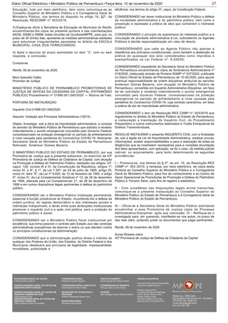 27Diário Oficial Eletrônico • Ministério Público de Pernambuco •Terça-feira, 10 de novembro de 2020
Educação, tudo por meio eletrônico, bem como comunique-se ao
Conselho Superior do Ministério Público e à Corregedoria Geral do
Ministério Público, nos termos do disposto no artigo 16, §2º, da
Resolução RESCSMP nº 003/2019;
3) Expeça-se ofício à Secretaria de Educação do Município do Recife,
encaminhando-lhe cópia da presente portaria e das manifestações
44230, 55082 e 50998, todas oriundas da Ouvidoria/MPPE, para que, no
prazo de 30 (trinta) dias, apresente as medidas administrativas adotadas
para solucionar irregularidades apontadas no âmbito da ESCOLA
MUNICIPAL CASA DOS FERROVIÁRIOS:
4) Após o decurso do prazo assinalado no item “3”, com ou sem
resposta, à conclusão.
Cumpra-se.
Recife, 09 de novembro de 2020.
Muni Azevedo Catão,
Promotor de Justiça.
MINISTÉRIO PÚBLICO DE PERNAMBUCO PROMOTORIAS DE
JUSTIÇA DE DEFESA DA CIDADANIA DA CAPITAL (PATRIMÔNIO
PÚBLICO) Procedimento nº 01998.001.045/2020 — Notícia de Fato
PORTARIA DE INSTAURAÇÃO
Inquérito Civil 01998.001.045/2020
Assunto: Violação aos Princípios Administrativos (10014)
Objeto: Investigar, sob a ótica da improbidade administrativa, a conduta
do servidor do Ministério Público de Pernambuco que solicitou e recebeu
indevidamente o auxílio emergencial concedido pelo Governo Federal,
consubstanciado na proteção emergencial no período de enfrentamento
à crise causada pela pandemia do Coronavírus COVID-19. Noticiante:
Secretaria Geral do Ministério Público do Estado de Pernambuco
Noticiado: Anderson Gomes Bezerra
O MINISTÉRIO PÚBLICO DO ESTADO DE PERNAMBUCO, por sua
Promotora de Justiça que a presente subscreve, no exercício da 43ª
Promotoria de Justiça de Defesa da Cidadania da Capital, com atuação
na Promoção e Defesa do Patrimônio Público, lastreado nos artigos 127,
caput, 129, incisos III e VI, da Constituição da República, artigos 1º,
inciso IV, e 8º, § 1º, da Lei 7.347, de 24 de julho de 1985, artigo 25,
inciso IV, letra "b", da Lei nº 8.625, de 12 de fevereiro de 1993, e artigo
4º, inciso IV, da Lei Complementar Estadual nº 12, de 28 de dezembro
de 1994, alterada pela Lei Complementar 21, de 28 de dezembro de
1998 e em outros dispositivos legais pertinentes à defesa do patrimônio
público;
CONSIDERANDO ser o Ministério Público instituição permanente,
essencial à função jurisdicional do Estado, incumbindo-lhe a defesa da
ordem jurídica, do regime democrático e dos interesses sociais e
individuais indisponíveis, e tendo entre suas atribuições institucionais
promover o inquérito civil e a ação civil pública, para a proteção do
patrimônio público e social;
CONSIDERANDO ser o Ministério Público fiscal institucional por
excelência, que torna possível o controle pelo Estado-Juiz das condutas
administrativas susceptíveis de lesionar o erário ou que atentem contra
os princípios constitucionais da Administração;
CONSIDERANDO que a administração pública direta e indireta de
qualquer dos Poderes da União, dos Estados, do Distrito Federal e dos
Municípios obedecerá aos princípios de legalidade, impessoalidade,
moralidade, publicidade e
eficiência, nos termos do artigo 37, caput, da Constituição Federal;
CONSIDERANDO ser dever institucional do Ministério Público a defesa
da moralidade administrativa e do patrimônio público, bem como a
prevenção e repressão à prática de atos que contrariem o interesse
público;
CONSIDERANDO o princípio da supremacia do interesse público e a
vinculação da atividade administrativa à Lei, submetendo os Agentes
Públicos à devida responsabilização em caso de desvio;
CONSIDERANDO que cabe ao Agente Público não apenas a
obediência aos princípios constitucionais, como também a abstenção da
prática de quaisquer dos atos considerados como ímprobos e
exemplificados na Lei Federal nº. 8.429/92;
CONSIDERANDO expediente da Secretaria Geral do Ministério Público
de Pernambuco encaminhando cópia da Sindicância Administrativa nº
019/2020, instaurada através da Portaria SGMP nº 537/2020, publicada
no Diário Oficial do Estado de Pernambuco de 15.09.2020, para apurar
eventual responsabilidade de ordem disciplinar atribuível ao servidor
Anderson Gomes Bezerra, com atuação no Ministério Público de
Pernambuco, convertida em Inquérito Administrativo-Discplinar, em face
de ter solicitado e recebido indevidamente o auxílio emergencial
concedido pelo Governo Federal, consubstanciado na proteção
emergencial no período de enfrentamento à crise causada pela
pandemia do Coronavírus COVID-19, cuja conduta caracteriza, em tese,
a prática de ato de improbidade administrativa;
CONSIDERANDO o teor da Resolução RES CSMP nº. 003/2019 que
regulamenta no âmbito do Ministério Público do Estado de Pernambuco,
a instauração e tramitação do Inquérito Civil, do Procedimento
Preparatório e outros instrumentos destinados à Tutela Extrajudicial de
Direitos Transindividuais;
RESOLVE INSTAURAR o presente INQUÉRITO CIVIL com a finalidade
de, sob a égide da Lei de Improbidade Administrativa, analisar provas,
informações, avaliar responsabilidades e para a realização de todas as
diligências que se mostrarem necessárias para a completa elucidação
dos fatos apresentados, com aplicação, se for o caso, da medida judicial
cabível, ou arquivamento, para tanto determinando as seguintes
providências:
I – Promova-se, nos termos do § 2º, do art. 16, da Resolução RES
CSMP nº. 003 /2019, a remessa, por meio eletrônico, de cópia desta
Portaria ao Conselho Superior do Ministério Público e a Corregedoria
Geral do Ministério Público, para fins de conhecimento e ao Centro de
Apoio Operacional às Promotorias de Promoção e Defesa do Patrimônio
Público e Terceiro Setor, para fins de registro e estatística;
II - Com sucedâneo nas disposições legais acima transcritas,
comunique-se a presente instauração ao Conselho Superior do
Ministério Público do Estado de Pernambuco e à Corregedoria Geral do
Ministério Público do Estado de Pernambuco.
III – Oficie-se a Secretaria Geral do Ministério Público solicitando
encaminhar a esta Promotoria de Justiça cópia do Processo
Administrativo-Disciplinar, após sua conclusão; IV - Notifique-se o
investigado para, em querendo, manifestar-se nos autos, no prazo de
dez dias úteis, podendo juntar os documentos que julgar pertinentes.
Recife, 09 de novembro de 2020
Áurea Rosane vieira
43ª Promotora de Justiça de Defesa da Cidadania da Capital
PROCURADOR-GERAL DE JUSTIÇA
Francisco Dirceu Barros
SUBPROCURADORA-GERAL DE JUSTIÇA EM
ASSUNTOS INSTITUCIONAIS:
SUBPROCURADORA-GERAL DE JUSTIÇA EM
ASSUNTOS ADMINISTRATIVOS:
Valdir Barbosa Junior
SUBPROCURADOR-GERAL DE JUSTIÇA EM
ASSUNTOS JURÍDICOS:
Clênio Valença Avelino de Andrade
CORREGEDOR-GERAL
Alexandre Augusto Bezerra
CORREGEDOR-GERAL SUBSTITUTO
Carlos Alberto Pereira Vitório
SECRETÁRIO DE TECNOLOGIA E
INOVAÇÃO
Antônio Rolemberg Feitosa Júnio
SECRETÁRIO-GERAL:
Maviael de Souza Silva
CHEFE DE GABINETE
Paulo Augusto de Freitas Oliveira
COORDENADOR DE GABINETE
Petrúcio José Luna de Aquino
OUVIDOR
Selma Magda Pereira Barbosa Barreto
CONSELHO SUPERIOR
Francisco Dirceu Barros (Presidente)
Alexandre Augusto Bezerra
Rinaldo Jorge da Silva
Fernanda Henriques da Nóbrega
Carlos Alberto Pereira Vitório
Stanley Araújo Corrêa
Fernando Falcão Ferraz Filho
Salomao Abdo Aziz Ismail Filho
 