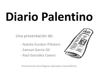 Diario Palentino
 Una presentación de:
   - Natalia Escobar Piñataro
   - Samuel García Gil
   - Raúl González Casero

   Innovaciones tecnológicas aplicadas al periodismo
 