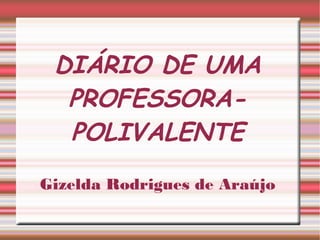 DIÁRIO DE UMA
PROFESSORA-
POLIVALENTE
Gizelda Rodrigues de Araújo
 