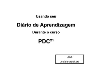 Usando seu Diário de Aprendizagem Durante o curso PDC²¹ Skye unigaia-brasil.org 