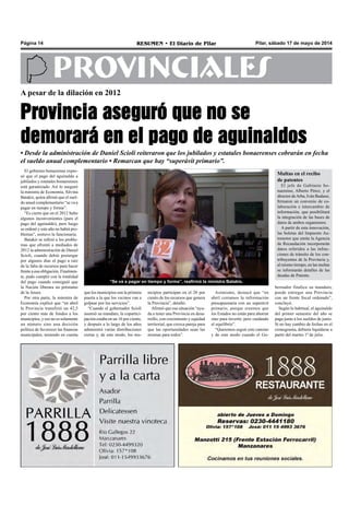 Pilar, sábado 17 de mayo de 2014RESUMEN • El Diario de PilarPágina 14
PROVINCIALES
El gobierno bonaerense expre-
só que el pago del aguinaldo a
jubilados y estatales bonaerenses
está garantizado. Así lo aseguró
la ministra de Economía, Silvina
Batakis, quien afirmó que el suel-
do anual complementario “se va a
pagar en tiempo y forma”.
“Es cierto que en el 2012 hubo
algunos inconvenientes (para el
pago del aguinaldo), pero luego
se ordenó y este año no habrá pro-
blemas”, sostuvo la funcionaria.
Batakis se refirió a los proble-
mas que afrontó a mediados de
2012 la administración de Daniel
Scioli, cuando debió postergar
por algunos días el pago a raíz
de la falta de recursos para hacer
frente a esa obligación. Finalmen-
te, pudo cumplir con la totalidad
del pago cuando consiguió que
la Nación liberara un préstamo
de la Anses.
Por otra parte, la ministra de
Economía explicó que “en abril
la Provincia transfirió un 42,5
por ciento más de fondos a los
municipios, y eso no es solamente
un número sino una decisión
política de favorecer las finanzas
municipales, teniendo en cuenta
A pesar de la dilación en 2012
Provincia aseguró que no se
demorará en el pago de aguinaldos
nicipios participan en el 20 por
ciento de los recursos que genera
la Provincia”, detalló.
Afirmó que esa situación “ayu-
da a tener una Provincia en desa-
rrollo, con crecimiento y equidad
territorial, que crezca pareja para
que las oportunidades sean las
mismas para todos”.
• Desde la administración de Daniel Scioli reiteraron que los jubilados y estatales bonaerenses cobrarán en fecha
el sueldo anual complementario • Remarcan que hay “superávit primario”.
“Se va a pagar en tiempo y forma”, reafirmó la ministra Batakis.
que los municipios son la primera
puerta a la que los vecinos van a
golpear por los servicios”.
“Cuando el gobernador Scioli
asumió su mandato, la copartici-
pación estaba en un 16 por ciento,
y después a lo largo de los años
administró varias distribuciones
extras y, de este modo, los mu-
Asimismo, destacó que “en
abril cerramos la información
presupuestaria con un superávit
primario, porque creemos que
los Estados no están para ahorrar
sino para invertir, pero cuidando
el equilibrio”.
“Queremos seguir este camino
y de este modo cuando el Go-
Multas en el recibo
de patentes
El jefe de Gabinete bo-
naerense, Alberto Pérez, y el
director deArba, Iván Budassi,
firmaron un convenio de co-
laboración e intercambio de
información, que posibilitará
la integración de las bases de
datos de ambos organismos.
A partir de esta innovación,
las boletas del Impuesto Au-
tomotor que emite la Agencia
de Recaudación incorporarán
datos referidos a las infrac-
ciones de tránsito de los con-
tribuyentes de la Provincia y,
al mismo tiempo, en las multas
se informarán detalles de las
deudas de Patente.
bernador finalice su mandato,
puede entregar una Provincia
con un frente fiscal ordenado”,
concluyó.
Según lo habitual, el aguinaldo
del primer semestre del año se
paga junto a los sueldos de junio.
Si no hay cambio de fechas en el
cronograma, debiera liquidarse a
partir del martes 1ª de julio.
 