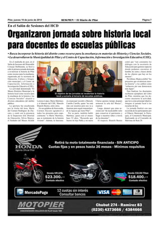 RESUMEN • El Diario de Pilar Página 7Pilar, jueves 19 de junio de 2014
En el Salón de Sesiones del HCD
Organizaron jornada sobre historia local
para docentes de escuelas públicas
• Busca incorporar la historia del distrito como recurso para la enseñanza en materias de Historia y Ciencias Sociales.
• La desarrollaron la Municipalidad de Pilar y el Centro de Capacitación, Información e Investigación Educativa (CIIE).
En el mediodía de ayer, en el
Salón de Sesiones del Honorable
Concejo Deliberante, se llevó a
cabo la primera jornada destinada
a revalorizar la historia de Pilar
como recurso para la enseñanza,
organizada por la secretaría de
Educación, Cultura e Integra-
ción municipal y el Centro de
Capacitación, Información e
Investigación Educativa (CIIE).
La actividad denominada “El
Museo Histórico Municipal y la
historia local como recurso para
la enseñanza de la historia y las
Ciencias Sociales” alcanzó a
diversos educadores del ámbito
público.
La apertura fue encabezada
por la titular del área, María
del Carmen Rodríguez de Zúc-
caro, y contó con la presencia
de la Inspectora Jefe Distrital
de Educación, Silvia Mujica;
el fundador del Museo Alcalde
Clarisa quienes tiempo después
armaron la sala del Museo”,
expresó.
Luego, destacó que estas ac-
ciones son “de incalculable valor
para conservar el patrimonio y
llegar a nuestros niños a través
de los docentes”.
Al respecto, Bianchi Bustos
Lorenzo López, Mario Martínez;
y el director del CIIE, Marcelo
Bianchi Bustos, entre otros.
En sus palabras de bienvenida,
Carmen Zúccaro agradeció a
todos los presentes pero espe-
cialmente “a Mario Martínez,
que es testimonio de la historia
viviente”. Además, la funciona-
ria municipal recordó a Marcelo
Castillo Carrillo, quien “no está
más con nosotros pero nos va a
iluminar para seguir transmitien-
do la riqueza que tiene Pilar”.
Por su parte, también habló
Martínez, quien creó el museo
hace 52 años. “Recuerdo que
fueron mi hijo Pablo y mi nuera
contó que “son constantes los
diálogos con la secretaría de
Educación para generar espacios
donde podamos encontrar al
hombre de carne y hueso detrás
de los objetos que hay en los
museos”.
Por último, Mujica celebró “los
proyectos que revaloricen nues-
tra historia” y los calificó como
“esfuerzos por una democracia
más digna”.
Para finalizar, los disertantes
recibieron ejemplares del Libro
de Pilar, mientras que los do-
centes encararon la actividad,
que tuvo como principal objetivo
integrar el pasado local a las
escuelas de hoy.
La jornada finalizó con una
recorrida de los participantes por
el Palacio Municipal, la Parro-
quia, el Cementerio Municipal,
finalizando en el Cenotafio de
Malvinas de Ruta 28.
El objetivo de las jornadas es revalorizar la historia
local y sumarla al temario de escuelas públicas.
 