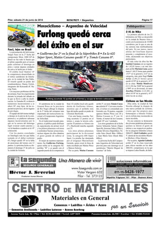 Pilar, sábado 21 de junio de 2014 RESUMEN • Deportes Página 17
CENTRO DE MATERIALES
Materiales en General
1ro en ServicioCementos • Ladrillos • Áridos • Acero
• Cementos Avellaneda • Ladrillos Latercer • Aceros Acerbrag
Acceso Norte km. 56 • Pilar • Tel. 0230-4431888 • Nextel: 649*2835 Panamericana km. 46,500 • Escobar • Tel. 03488-514141
1ro en Servicio
Motociclismo – Argentino de Velocidad
Furlong quedó cerca
del éxito en el sur
• Guillermo fue 2º en la final de la Súperbikes B • En la 600
Súper Sport, Matías Cassano quedó 5º y Tomás Cassano 8º.
Furlong acumula 12 puntos en el torneo y ocupa la tercera colocación.
Fasci, lejos en Brasil
La presentación del delvisense
Sergio Fasci en la 2º fecha del
campeonato Moto 1000 GP de
Brasil no fue todo lo buena que
el piloto esperaba pero al menos
pudo culminar el domingo en
pista y sumar algunas unidades
de cara a la lucha por el título.
El crédito local finalizó 14º
la competencia desarrollada en
el mítico autódromo de Interla-
gos, en la ciudad de San Pablo.
El triunfo quedó en poder del
estadounidense, Danny Eslick,
integrante del Kawasaki-JC Ra-
cing Team.
Los mayores problemas del fin
de semana, Fasci los experimentó
durante la jornada del sábado en
la que se llevó a cabo la clasifi-
cación. La Yamaha R1 evidenció
numerosos inconvenientes y se
ubicó 18º, muy lejos de las ex-
pectativas previas y de los lugares
de privilegio.
El equipo del delvisense trabajó
a destajo en la previa de la com-
petencia y se pudieron subsanar
algunos inconvenientes por lo
que en la carrera del domingo
logró avanzar cuatro puestos y
vio la bandera a cuadros en la 14º
colocación.
Con los puntos cosechados
en Interlagos más los que había
sumado en el debut (culminó
6º), Sergio quedó 10º en la tabla
de posiciones del torneo con 12
puntos. La próxima fecha se dis-
putará el domingo 27 de julio en
la ciudad de Goiania.
21K de Nike
La primera edición de los 21
kilómetros de Nike se desarrolló
en la ciudad de Buenos Aires y
contó con la asistencia de 10.000
corredores, por lo que es una de
las carreras más multitudinarias
del país. En ese marco, nueve
atletas del IronTeam dijeron
presente y completaron el reco-
rrido, alcanzando sus objetivos
particulares.
El más veloz de ellos fue Se-
bastián Cosenza con un registro
de 1,42,01 horas y un rato des-
pués arribó Mariano Luna, quien
marcó 1,44,32 horas para quedar
1537º en la general y 212º en su
categoría, más atrás llegó Pablo
Arias (2,06,22 horas) quien
quedó 4159º de la general y 415º
en su clase. Matías Montivero
(2,11,34) fue 5440º de la general
y 889º en su divisional, en tanto
Josefina Prietto (2,22,40) se
ubicó 6318º de la general y 437º
entre los de su clase.
Ciclismo en San Nicolás
Días atrás, la ciudad de San
Nicolás albergó la disputa de
una nueva jornada de ciclismo,
evento que fue propicio para
homenajear a Antonio Fredes,
un ex ciclista muy reconocido en
tierra nicoleña.
En ese contexto se destacaron
dos jóvenes pedalistas pilarenses,
quienes se dieron el gusto de
subirse a sus respectivos podios.
En la categoría Infantiles (clases
2006/07) Abril Galíndez quedó
3º, detrás de los nicoleños Bautis-
ta Michea y Elías Alarcón.
Por su parte, Agustín Galíndez
arribó 2º en la clase reservada
para chicos nacidos en los años
2002/03, competencia en la que
se impuso Lukas Dundic, de Salto.
El autódromo de la ciudad de
General Roca en la provincia
de Río Negro albergó la disputa
de la 3º fecha del certamen más
importante del motociclismo na-
cional, el CampeonatoArgentino
de Velocidad.
En el tradicional trazado pata-
gónico, el público pudo disfrutar
de espectáculos de primer nivel
y los pilotos pilarenses volvieron
a redondear buenas actuaciones,
incluso alguno de ellos dándose
el gusto grande de subirse al
podio.
El mejor de nuestros represen-
tantes fue Guillermo Furlong,
quien milita en la categoría Sú-
perbike “B” y se quedó con el
segundo puesto de la competencia
final. El crédito local solo quedó
detrás de Guillermo Alonso,
mientras que el peldaño más
bajo del podio quedó en poder de
Christian Buchwald.
Con esta buena cosecha, Fur-
long acumula 12 puntos en el
torneo y ocupa la tercera colo-
cación. El puntero es Alonso con
27 y Buchwald marcha segundo
con 25.
Los otros pilotos pilarenses
participaron de la divisional
reina, la categoría 600 Súper
Sport. La prueba fue dominada
por el uruguayo Maximiliano
Gerardo, quien cruzó la línea de
meta escoltado por Matías Pérez
y Marcos Solorza.
Por su parte, Matías Cassano
arribó 5º, en tanto Tomás Cassa-
no culminó 8º. Con estos resulta-
dos, el torneo es comandado por
Gerardo con 30 puntos, segundo
aparece Matías Pérez con 20 y
Matías Cassano es 3º con 16.
Tomás, el menor de los Cassano,
quedó 10º con 3 unidades.
Los otros ganadores de la fecha
fueron Sebastián Salom (Súper
Sport B), JeremíasYañez (250cc),
Adrián Silveira (Súperbike), Ni-
colás Soto (Stock Bike 1000cc)
y Juan María Soto (Stock Bike
600cc).
La próxima fecha del Campeo-
nato Argentino de Velocidad está
prevista para este domingo en el
autódromo “Martín Miguel de
Guemes” de Salta.
Polideportivo
 