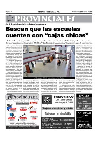 Pilar, martes 24 de junio de 2014RESUMEN • El Diario de PilarPágina 18
PROVINCIALES
En la Legislatura bonaerense
se presentaron dos proyectos de
ley para incrementar el fondo
compensador de mantenimiento
de escuelas que atiende a los pro-
blemas de infraestructura edilicia,
y para contar con una “caja chi-
ca” para que cada director pueda
disponer para gastos operativos
de su establecimiento.
Las iniciativas fueron presen-
tadas en la Cámara de Diputados
por el Frente Renovador, con la
intención de mejorar el financia-
miento destinado a atender los
problemas edilicios de las es-
cuelas bonaerenses, y ahora será
girado a comisión para su debate.
Una de las presentaciones bus-
ca que el fondo compensador para
el mantenimiento de los estable-
cimientos educativos actualice su
monto. Actualmente, este fondo
se forma por la recaudación de
Ingresos Brutos de cada muni-
cipio, con un tope en los aportes
en los 450 mil pesos. De esta
masa, un 25 por ciento se destina
a los municipios, otro 25 es para
los Consejos Escolares y el 50
restante va a la Provincia.
El proyecto presentado propone
MATERIALES
LUJAN
• Cemento
• Arena
• Piedra
• Ladrillo hueco 12x18x33
Nextel: 233*138
Tel.: 0348-4477360
Cel.: 011-15-3539-8708
que el monto tope del contribu-
yente para que su aporte ingrese
a ese fondo sea de 600 mil pesos
y que se actualice de forma au-
tomática todos los años, para no
perder ingresos a causa de la in-
flación. Pero, además, modifica la
distribución de esos porcentajes,
estableciendo que mientras un 25
por ciento se mantenga para la
actividad de los municipios, para
los Consejos Escolares se destine
el 50 por ciento de lo recaudado, y
el restante 25 para acción social.
La iniciativa propone así un
incremento doble del dinero des-
tinado a cuestiones edilicias pero,
además, una “descentralización”
en su operatividad.
El Fondo Provincial Com-
pensador de Mantenimiento de
Establecimientos Educativos fue
creado en el marco de la descen-
tralización tributaria en el que las
Será debatido en la Legislatura bonaerense
Buscan que las escuelas
cuenten con “cajas chicas”
• El Frente Renovador presentó dos proyectos para que las instituciones educativas de la Provincia puedan contar con “un
dinero para atender los gastos operativos del edificio” • También se pretende aumentar el fondo compensador de mantenimiento.
contribuciones de los ciudadanos
vuelven a los distritos en los que
viven en varias formas, entre
ellas, la del aporte a los Consejos
Escolares para sostenimiento de
las escuelas de cada distrito.
El paquete de leyes presentado
por los diputados Rubén Eslai-
man y Ricardo Lissalde, obedece
al plan expresado en la campaña
electoral del año pasado por el lí-
der del Frente Renovador, Sergio
Massa, de crear el Fondo de Ad-
ministración de Escuelas (FAE).
Se trata de que del total del
dinero que reciban los Consejos
Escolares por el fondo de man-
tenimiento mencionado, el 40
por ciento sea distribuido entre
las escuelas de cada distrito para
que sean administrados por sus
directores y las cooperadoras,
para gastos operativos.
Para esto, los cuerpos consul-
tivos deberán elaborar un coefi-
ciente de distribución entre sus
centros educativos, teniendo en
cuenta la antigüedad edilicia, la
cantidad de matrícula, la cantidad
de aulas y la superficie cubierta
y descubierta, entre otras carac-
terísticas.
La idea es que el fondo se actualice con la inflación.
 