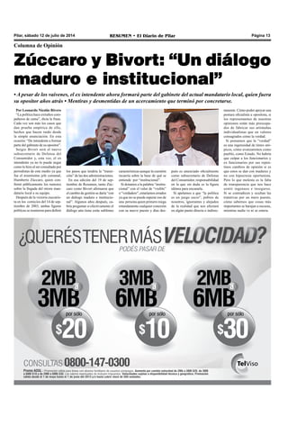 Pilar, sábado 12 de julio de 2014 RESUMEN • El Diario de Pilar Página 13
Columna de Opinión
Zúccaro y Bivort: “Un diálogo
maduro e institucional”
• A pesar de los vaivenes, el ex intendente ahora formará parte del gabinete del actual mandatario local, quien fuera
su opositor años atrás • Mentiras y desmentidas de un acercamiento que terminó por concretarse.
Por Leonardo Nicolás Rivero
“La política hace extraños com-
pañeros de cama”, dicta la frase.
Cada vez son más los casos que
dan prueba empírica de ello,
hechos que hacen ruido desde
la simple enunciación. En esta
ocasión: “De intendente a formar
parte del gabinete de su opositor”.
Sergio Bivort será el nuevo
subsecretario de Defensa del
Consumidor y, esta vez, el ex
intendente ya no lo puede negar
como lo hizo al ser consultado por
periodistas de este medio ya que
fue el mismísimo jefe comunal,
Humberto Zúccaro, quien con-
firmó públicamente los rumores
sobre la llegada del otrora man-
datario local a su equipo.
Después de la victoria zuccaris-
ta en los comicios del 14 de sep-
tiembre de 2003, ambas figuras
políticas se reunieron para definir
los pasos que tendría la “transi-
ción” de las dos administraciones.
En esa edición del 19 de sep-
tiembre de Resumen, tanto Zúc-
caro como Bivort afirmaron que
el cambio de gestión se daría “con
un diálogo maduro e institucio-
nal”. Algunos años después, ca-
bría preguntar si efectivamente el
diálogo aún tiene estás sublimes
características aunque la cuestión
recaería sobre la base de qué se
entiende por “institucional”.
Si dotamos a la palabra “institu-
cional” con el valor de “visible”
o “verdadero”, estaríamos errados
ya que no se puede esperar eso de
una persona quien primero niega
rotundamente cualquier conexión
con su nuevo puesto y días des-
pués es anunciado oficialmente
como subsecretario de Defensa
del Consumidor, responsabilidad
en la que sin duda es la figura
idónea para encararla.
Si apelamos a que “la política
es un juego sucio”, pobres de
nosotros, ignorantes y alejados
de la realidad que nos afectará
en algún punto directa o indirec-
tamente. Cómo poder apoyar una
postura oficialista u opositora, si
los representantes de nuestras
opiniones están más preocupa-
dos de fabricar sus artimañas
individualistas que en valores
consagrados como la verdad.
Si pensamos que la “verdad”
es una ingenuidad de tintes utó-
picos, cómo avanzaremos como
pueblo, como Estado. No habría
que culpar a los funcionarios y
ex funcionarios por sus repen-
tinos cambios de opinión si es
que estos se dan con madurez y
no con hipocresía oportunista.
Pero lo que molesta es la falta
de transparencia que nos hace
sentir ingenuos e inseguros.
Si se contradicen y ocultan las
tratativas por un mero puesto,
cómo sabemos que cosas más
importantes se barajan a oscuras,
mientras nadie ve ni se entera.
 