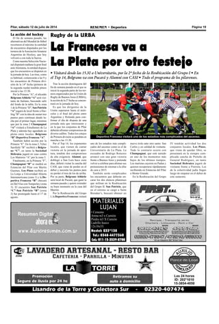 Pilar, sábado 12 de julio de 2014 RESUMEN • Deportes Página 19
MATERIALES
LUJAN
• Cemento
Arena m3 x Camión
Piedra m3 X Camión
Ladrillo hueco
12x18x33:
Nextel: 233*138
Tel.: 0348-4477360
Cel.: 011-15-3539-8708
La acción del hockey
El fin de semana pasado, las
alternativas del Mundial de fútbol
recortaron al máximo la cantidad
de encuentros disputados por los
torneos de laAsociaciónAmateur
Argentina de Hockey, que hoy
volverá a con toda la fuerza.
Como nuestra Selección Nacio-
nal disputará mañana la gran final
anteAlemania, la entidad dispuso
que los encuentros se disputen en
la jornada de hoy. Las tiras, como
es habitual, comenzarán a las 9 y
los encuentros de Primera divi-
sión de la 14º fecha (primera de
la segunda rueda) tendrán pitazo
inicial a las 15.30.
Por la Primera “A”, el alicaído
BelgranoAthletic “A” será visi-
tante de Italiano, buscando salir
del fondo de la tabla. En la zona
1 de la Primera “D”, San Patricio
“A” jugará de local frente a Hur-
ling “B” con la idea de sumar tres
puntos para continuar dando lu-
cha por el primer lugar, mientras
que por la zona 2 Champagnat
“A” visitará a Estudiantes de La
Plata y además hay agendado un
pleito entre locales: Belgrano
“B”-Deportiva Francesa “A”.
También habrá acción por la
Primera “E”. En la zona 2, Vélez
Sarsfield “B” recibirá a Belgra-
no “C”, en tanto la Sociedad
Hebraica jugará en casa contra
Los Matreros “A” por la zona 3.
Finalmente, en la Primera “F”,
Champagnat “B” se medirá en
Estancias del Pilar con Martín
Guemes, Los Pinos recibirá en
La Lonja a Universidad Abierta
Interamericana (zona 1) y la De-
portiva Francesa “B” chocará
en Del Viso con Temperley (zona
3). El encuentro San Patricio
“C”-San Patricio “B” (zona
2) fue postergado hasta el 17 de
agosto.
Tras la acción dominguera del
fin de semana pasado en el que se
inició la segunda parte de los tor-
neos organizados por la Unión de
Rugby de BuenosAires (URBA),
la acción de la 2º fecha se concen-
trará en la jornada de hoy.
Es que los dirigentes de la
Unión esperaron hasta el miér-
coles y el final del pleito entre
Argentina y Holanda para con-
firmar el día de disputa de una
jornada más que interesante y
en la que los conjuntos de Pilar
deberán afrontar compromisos de
diverso calibre. Todos los cotejos
de Primera división se pondrán en
marcha a las 15.30.
Por el Top 14, los exponentes
locales, que vienen de cantar
victoria en la jornada de aper-
tura, tendrán dos compromisos
de alta exigencia. Alumni, que
doblegó a San Luis hace siete
días, deberá visitar la cancha del
CASI, que viene de perder en el
debut y necesita los puntos para
no perder el tren de los de arriba.
Por su parte, Belgrano Athletic
será local de Pucará, que ganó la
semana pasada y quiere extender
su buen momento en la casa del
Marrón.
Por la Reubicación del Grupo
I, la Deportiva Francesa visitará
Rugby de la URBA
La Francesa va a
La Plata por otro festejo
• Visitará desde las 15.30 a Universitario, por la 2º fecha de la Reubicación del Grupo I • En
el Top 14, Belgrano va con Pucará y Alumni con CASI • Todo el programa de los pilarenses.
Deportiva Francesa visitará uno de los estadios más complicados del ascenso.
uno de los estadios más compli-
cados del ascenso como es el de
Universitario de La Plata. La
escuadra de Rodrigo Roncero
arrancó con una gran victoria
frente a Buenos Aires y pretende
volver a celebrar para afirmar sus
pretensiones de retornar a la elite
de cara a 2015.
También serán complicados
los encuentros que deberán en-
carar los dos elencos pilarenses
que militan en la Reubicación
del Grupo II. San Patricio, que
en el estreno se cargó a Saint
Brendan’s, buscará obtener un
nuevo éxito ante otro santo: San
Carlos y en calidad de visitante.
Todo lo contrario ocurre con
Champagnat, que está sumido
en uno de los momentos más
bajos de los últimos tiempos.
Los maristas cayeron en Padua y
quieren recuperarse rápidamente
recibiendo en Estancias del Pilar
a Monte Grande.
En la Reubicación del Grupo
IV tendrán actividad los dos
conjuntos locales. Los Pinos,
que viene de quedar libre, se
presentará en la siempre com-
plicada cancha de Porteño de
General Rodríguez, en tanto
Sociedad Hebraica jugará de
visitante frente a Floresta. Los
de la colectividad judía llegan
luego de empatar en el debut de
este semestre.
 