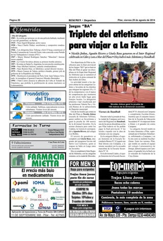 Página 20 RESUMEN • Deportes Pilar, viernes 29 de agosto de 2014 
- Día del abogado. 
1903 – Se exhibe por primera vez de una película hablada, mediante 
el uso del gramófono, en Berlín. 
1915 – Nace Ingrid Bergman, actriz sueca. 
1920 – Nace Charlie Parker, saxofonista y compositor estadou-nidense. 
1946 – Los dirigentes Kim Tubong y Kim Il Sung constituyen el 
Partido Comunista de Corea del Norte, más conocido como Partido 
de los Trabajadores Coreano (PTC). 
1947 – Muere Manuel Rodríguez Sánchez “Manolete”, famoso 
torero español. 
1949 – La Unión Soviética detona su primera bomba atómica. 
1957 – Se reúne en Santa Fe, Argentina, la convención constituyente. 
1958 – Nace Michael Jackson, cantante estadounidense. 
1959 – Nace Ramón Díaz, ex fubolista y actual director técnico. 
1975 – Muere Eamon de Valera, político irlandés, primer jefe de 
gobierno de la República de Irlanda. 
1975 – Destituyen al presidente de Perú, Gral. Juan Velasco Alva-rado: 
lo reemplaza el general Francisco Morales Bermúdez. 
1994 – Fidel Castro anuncia la adhesión de Cuba al Tratado de 
Tlatelolco, que prohibe la proliferación de armas nucleares en 
Latinoamérica. 
Cielo nublado. Neblinas, especialmente en áreas 
suburbanas. Vientos leves del noreste. 
Farmacias de Turno 
PILAR 
DERQUI 
DEL VISO 
29/08: BASILE Tomas Márquez 1213 
29/08: RASPO Av. de Mayo y San Martín 
29/08: GUTKIND Independencia 7032 
 Fallecimientos Casa Ponce de León 
JULIO OSVALDO LEGUIZAMON Q.e.p.d. 28/08/2014 
JUAN ALBERTO FRANCHI Q.e.p.d. 29/08/2014 
Juegos “BA” 
Triplete del atletismo 
para viajar a La Feliz 
• Nicolás Jinkus, Agustín Rivero y Gisela Baus ganaron en el Inter Regional 
celebrado en Giles y van a Mar del Plata • Hoy habrá más Atletismo y Handball. 
Tres deportistas de Pilar se cla-sificaron 
para la final provincial 
de los Juegos “BA” que se hará en 
Mar del Plata al ganar sus disci-plinas 
en la Etapa Inter Regional 
de Atletismo que se sustanció el 
miércoles en la pista comunal de 
San Andrés de Giles. 
La actividad reunió a los me-jores 
atletas de las categorías Ca-detes 
y Juveniles de los distritos 
que integran las regiones 10 y 11 
de la competencia y en el marco 
de competencias que mostraron 
un alto nivel, hubo lugar para 
festejos locales. La delegación 
pilarense viajó encabezada por 
las profesoras Valeria Paz y Gi-sela 
Ramos de la subsecretaría 
de Deportes municipal. 
Uno de los locales que estará en 
Mar del Plata es Nicolás Jinkus 
(escuela de Atletismo TelViso), 
quien ratificó su favoritismo y 
ganó la prueba de 100 metros 
de la divisional Juveniles. En la 
misma distancia pero entre los 
Cadetes, la victoria le correspon-dió 
a Agustín Rivero, del colegio 
Los Robles. 
El terceto de ganadores se 
completó con Gisela Baus, inte-grante 
del programa Envión del 
barrio Los Cachorros, quien se 
impuso en Salto en Largo entre 
las Juveniles. 
Hoy se completará el Inter Regio-nal 
de Atletismo, con las categorías 
restantes, en la ciudad de Mercedes. 
Nicolás Jinkus ganó la prueba de 
100 metros de la divisional Juveniles. 
Viernes de Handball 
Durante toda la jornada de hoy, 
la ciudad de Campana será esce-nario 
del Regional de Handball, 
una de las pocas disciplinas en las 
que Pilar todavía no ha podido 
jugar la final provincial. Y los 
locales viajarán con la idea de 
terminar con ese estigma. 
En la categoría Menor, el equi-po 
femenino de la Escuela Se-cundaria 
Básica Nº 32 jugará una 
final directa con Campana, y lo 
mismo sucederá con la escuadra 
masculina de la Escuela Secun-daria 
Nº 18. 
En la divisional Cadete, el equi-po 
femenino de la Escuela Secun-daria 
Nº 41 chocará con Campana 
y completarán Escobar-Zárate, 
mientras que el conjunto mascu-lino 
de la Escuela de Educación 
Secundaria Nº 16 empezará frente 
a Zárate y el ganador irá contra 
Campana. 
La categoría Juvenil tendrá en 
la rama femenina a Pilar, repre-sentado 
por el Instituto Almafuer-te, 
enfrentando a Campana y en 
la otra semi se medirán Escobar- 
Zárate. Entre los varones, Pilar, 
que tendrá en cancha al equipo 
del colegio Latinoamérica de 
Derqui, deberá toparse con Cam-pana 
y el ganador irá a la final con 
el vencedor de Exaltación de la 
Cruz-Zárate. 
VJiueervneess MMíínn 135°C°C/M/Mááxx 1 266°C°C 
Sábado Mín 8°C/Máx 18°C 
Cielo parcialmente nublado. Vientos leves del 
noreste. 
