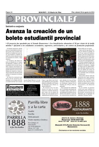 Página 14 RESUMEN • El Diario de Pilar Pilar, sábado 30 de agosto de 2014 
PROVINCIALES 
Iniciativa conjunta 
Avanza la creación de un 
boleto estudiantil provincial 
• El proyecto fue aprobado por el Senado Bonaerense • Los beneficiarios abonarían el 50 por ciento de la tarifa 
mínima • Afectaría a los estudiantes secundarios, superiores, universitarios y de centros de formación profesional. 
El Senado bonaerense aprobó 
ayer por unanimidad un proyecto 
de ley para crear un boleto estu-diantil 
en el ámbito de la provin-cia, 
que beneficie a alumnos de 
todos los niveles educativos para 
la circulación de media y larga 
distancia. 
La iniciativa, que ahora de-berá 
ser debatida en la Cámara 
de Diputados, establece que los 
estudiantes de los niveles secun-dario, 
superior, universitario y de 
centros de formación profesional, 
puedan utilizar los servicios inter-urbanos 
de colectivos y trenes al 
50 por ciento del valor de la tarifa 
mínima al momento de efectuar 
el viaje. 
Se trata de un proyecto que 
deriva de dos iniciativas pre-sentadas 
en la Cámara alta por 
el senador del FpV de la tercera 
Hasta ahora, fueron varias las intenciones por lograr mayores beneficios en el transporte. 
López, y que obtuvo ayer la pri-mera 
aprobación, por lo que ahora 
deberá ser debatido en la Cámara 
de Diputados para obtener su 
sanción definitiva. 
De avanzar la ley, los estu-diantes 
de todos los niveles 
educativos tendrían beneficios 
para viajar, con un número de 
pasajes que será ajustado por la 
reglamentación final de la norma, 
pero, además, en el caso de Puán, 
Tornquist, Villarino y Patagones, 
los estudiantes viajarían con el 
beneficio del 100 por ciento de 
gratuidad. 
Esta excepción fue establecida 
por el articulado presentado por 
el senador López, quien hizo la 
salvedad para los alumnos de esos 
distritos del sudoeste a causa de 
las características productivas 
desfavorables de esa región. 
López advirtió que para el res-to 
de los distritos la medida “es 
del 50 por ciento del beneficio, 
porque a raíz de la situación eco-nómico 
financiera de la Provincia, 
hay empresas que no están cum-pliendo 
con los descuentos, como 
en el caso de los discapacitados”. 
El boleto estudiantil urbano fue 
establecido por ley en 1988, para 
permitir la circulación y llegada 
al colegio para los adolescentes, 
que, más tarde, también se exten-dió 
a los adultos que cursen sus 
estudios primarios y secundarios, 
y se consolidó como un derecho 
a la educación. 
Hasta ahora, fueron varias las 
intenciones por lograr mayores 
beneficios en el transporte a los 
alumnos que recorren largas 
distancias para educarse en el 
ámbito secundario, pero también 
universitario y de educación 
superior. 
En ese sentido, un proyecto 
similar pero que establece la 
gratuidad total de la tarifa fue 
presentado recientemente en 
Diputados por el legislador de 
izquierda, Christian Castillo. 
sección Daniel Barrera y su par 
de la UCR de la sexta Horacio 
Fundado el 1ª 
de marzo de 1961 
Registro propiedad 
Intelectual: 5159743 
Redacción y dirección: San Martín 128 – Pilar - Buenos Aires. 
Impreso en talleres propios en San Martín 128 - Pilar - Buenos Aires. 
Tel. 4430868 - www.diarioresumen.com.ar - redaccion@diarioresumen.com.ar 
Propietario: Augusto Zamarripa - Director: Augusto Zamarripa - Codirector: Matías Zamarripa 
 