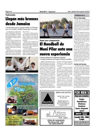Página 16 RESUMEN • Deportes Pilar, sábado 29 de agosto de 2014 
Polideportivo 
aaaaaaaaaaaaaaaaaaaa 
Suma otra competencia 
El Handball de 
Muni Pilar ante una 
nueva experiencia 
• Mañana debutará en la Liga Baires Handball. 
• Competirá solamente con el equipo de Mayores masculino. 
JOSE LUIS ACEÑA 
PRODUCTOR - ASESOR 
DE SEGUROS 
Hipólito Yrigoyen 271 
Tel. 0230-4420111/27713 
Paseo Comercial Bianea 
Ciudad del Pilar 
bazar - regalos 
Listas de casamiento 
Rivadavia 526 - Pilar 
Tel. 0230-4420754 
Los pilarenses que están partici-pando 
del Mundial de Taekwondo 
que se está celebrando en Jamaica 
siguen dando que hablar y ya suman 
tres medallas en los primeros días de 
competencia. 
Es que el jueves, Nicolás Hoyos 
alcanzó su segunda presea en la 
competencia al adjudicarse la meda-lla 
de bronce en la modalidad For-mas, 
entre más de 30 competidores 
llegados desde todos los rincones 
del mundo. 
Nico, de tan solo 12 años, ya había 
ganado el bronce en la especialidad 
Lucha, luego de caer en semifinales 
frente al joven japonés que luego se 
TP en Concordia 
Desde hoy se disputará la 
7º fecha del campeonato del 
Turismo Pista en el siempre 
atractivo autódromo de la ciudad 
entrerriana de Concordia, adonde 
confluirán máquinas y pilotos 
pertenecientes a las dos clases 
en que se divide la especialidad: 
la 2 y la 3. 
Como es costumbre, la cita ten-drá 
un buen número de volantes 
locales, entre los que se destaca la 
presencia de Marcelo Marchesse, 
Diego Segovia, Ezequiel Chacón 
y Alberto Jaime, quienes viajaron 
con la idea fija de concretar sus 
objetivos particulares. 
Hoy habrá ensayos y luego a 
las 11.20 se pondrá en marcha 
la clasificación. Por la tarde, a 
las 14.10, tendrán bandera de 
largada las tres series de la Clase 
2 (a 6 vueltas) y desde las 17 se 
correrán las baterías de la Clase 3, 
también a seis giros. Para mañana 
están previstas las finales. La de 
la divisional menor comenzará a 
las 10.35 y la de la C3 a las 11.50. 
Ambas pruebas tendrán una ex-tensión 
de 14 vueltas. 
Acción del hockey 
Este fin de semana se disputará 
una nueva fecha de los torneos 
de la Asociación Metropolitana 
de Hockey. El programa para los 
pilarenses es el siguiente: Hacoaj 
A-Belgrano A, Andersen-San Pa-tricio 
A, Belgrano B-Estudiantes 
de La Plata A, 
Deportiva Francesa A-Newman 
A, Champagnat A-Vicente López 
A, San Albano A-Belgrano C, 
Hebraica-Banfield B, Italiano 
D-Champagnat B, Los Pinos-San 
Martín C, Quilmes C-San Patricio 
C, San Patricio B-SIC D y Chica-go 
A-Deportiva Francesa B. 
Taekwondo 
Llegan más bronces 
desde Jamaica 
• Nicolás Hoyos ganó su segunda medalla en el Mundial 
al ser 3º en Formas y Yashira Gamarra fue 3º en Lucha. 
Mañana comenzará una nueva 
experiencia para la Escuela Mu-nicipal 
de Handball que depende 
de la subsecretaría de Deportes 
comunal. Es que el equipo que 
participa de la competitiva Liga 
de San Miguel comenzará a 
intervenir también en la liga 
organizada por Baires Handball. 
“Para nosotros se trata de un 
nuevo desafío para seguir su-mando 
partidos y creciendo 
como equipo”, apuntó el profesor 
Maximiliano Almirón, que inte-gra 
el staff docente de la Escuela 
Municipal y además es uno de los 
integrantes de la formación. 
Se trata de una competencia or-ganizada 
desde la Capital Federal, 
que tiene como días de juego los 
domingos en canchas ubicadas 
en la zona de Villa Urquiza y 
San Martín. 
“Vamos a jugar con el equipo 
masculino y el objetivo de in-gresar 
en este certamen es darle 
más participación a los jugadores 
que se están iniciando y seguir 
fogueando al equipo con más 
partidos”, explicó Almirón 
En cuanto al nivel del cam-peonato, 
Almirón indicó que 
“supuestamente es un poquito 
inferior a la Liga de San Mi-guel 
a la que nosotros estamos 
acostumbrados pero para jugar y 
movernos, obviamente suma un 
montón”. 
alzó con el oro. 
Por su parte, Yashira Gamarra, 
que comparte la escuela Budo con 
Hoyos, también se dio el gusto de 
subirse al podio ya que conquistó 
la medalla de bronce en Lucha 
individual. 
Gamarra estuvo a punto de no 
viajar a Jamaica pero el día del vuelo 
llegó la autorización de su padre que 
vive en Perú y pudo emprender el 
viaje hasta el Caribe. 
El torneo finalizará este fin de 
semana y los exponentes locales de-berán 
afrontar las competencias por 
equipos, en las que cabe la chance de 
seguir acumulando medallas. 
aaaaaaaaaaaaaaaaaaaa 
 