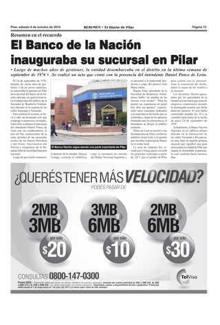 Pilar, sábado 4 de octubre de 2014 RESUMEN • El Diario de Pilar Página 13 
Resumen en el recuerdo 
El Banco de la Nación 
inauguraba su sucursal en Pilar 
• Luego de muchos años de gestiones, la entidad desembarcaba en el distrito en la última semana de 
septiembre de 1976 • Se realizó un acto que contó con la presencia del intendente Daniel Ponce de León. 
El 24 de septiembre de 1976, 
después de varios años de ges-tiones 
y de no pocos anuncios, 
se concretaba la apertura en Pilar 
de la sucursal del Banco de la Na-ción, 
ubicada, en aquel entonces, 
en la planta baja del edificio de la 
Sociedad de Bomberos Volunta-rios 
ubicado en la esquina de las 
calles Ituzaingó y Tucumán. 
Para celebrar la ocasión, se lle-vó 
a cabo un destacado acto que 
congregó a numerosos invitados. 
Entre ellos se destacó la presencia 
del intendente Daniel Ponce de 
León con sus colaboradores, el 
juez de Paz, comerciantes de la 
zona, gerentes de las sucursales 
locales de los bancos Provincia 
y del Oeste, funcionarios del 
Nación e integrantes de la fla-mante 
filial de la entidad bancaria 
nacional. 
Luego de que el jefe comunal y 
para contar con la sucursal. 
Ante la concreción del hecho, 
deseó la mejor de las suertes a 
la sucursal. 
Los presentes fueron agasa-jados 
por las autoridades de la 
entidad con un lunch que mereció 
elogiosos comentarios durante 
la prolongada reunión que dicha 
atención mereció. El acto había 
comenzado pasadas las 19 y se 
extendió hasta horas de la noche 
de aquel 24 de septiembre de 
1976. 
Actualmente, el Banco Nación 
funciona en su edificio propio 
ubicado en la intersección de 
las calles Tucumán y Rivadavia, 
no muy lejos de aquella primera 
sucursal que significó una gran 
noticia para la ciudad de Pilar que 
seguía su formidable expansión, 
la cual continúa hasta nuestros 
días. 
El Banco Nación sigue siendo una parte importante de Pilar. 
el director de la entidad, Marcos 
Uranga, cortaran la simbólica 
cinta, se entonaron las estrofas 
del Himno Nacional Argentino y 
se procedió a la tradicional ben-dición 
a cargo del párroco José 
María Jaime. 
Regino Osés, presidente de la 
Sociedad de Bomberos Volun-tarios, 
habló “en nombre de las 
fuerzas vivas locales”. “Pilar ha 
puesto sus esperanzas en quien 
hoy abre sus puertas”, expresó, 
entre otros conceptos dedicados 
a la importancia del hecho que se 
celebraba y, luego de los aplausos 
brindados por la concurrencia, el 
Intendente se dirigió al público 
asistente. 
Ponce de León se remitió a las 
declaraciones de Osés y en breves 
palabras deseó éxito a la gestión 
que iniciaba el prestigioso Banco 
en el orden local. 
La serie de oradores fue ce-rrada 
por Uranga quien recordó 
las gestiones realizadas a partir 
de 1917 por el pueblo de Pilar 
 
