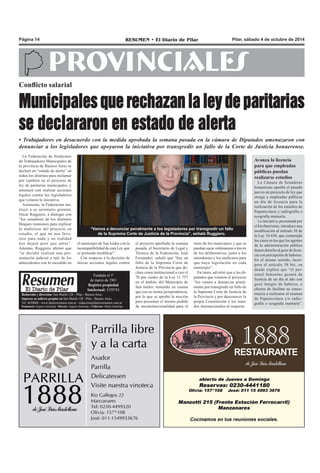 Página 14 RESUMEN • El Diario de Pilar Pilar, sábado 4 de octubre de 2014 
PROVINCIALES 
Conflicto salarial 
Municipales que rechazan la ley de paritarias 
se declararon en estado de alerta 
• Trabajadores en desacuerdo con la medida aprobada la semana pasada en la cámara de Diputados amenazaron con 
denunciar a los legisladores que apoyaron la iniciativa por transgredir un fallo de la Corte de Justicia bonaerense. 
La Federación de Sindicatos 
de Trabajadores Municipales de 
la provincia de Buenos Aires se 
declaró en “estado de alerta” en 
todos los distritos para reclamar 
por cambios en el proyecto de 
ley de paritarias municipales, y 
amenazó con realizar acciones 
legales contra los legisladores 
que votaron la iniciativa. 
Asimismo, la Federación ins-truyó 
a su secretario gremial, 
Oscar Ruggiero, a dialogar con 
“los senadores de los distintos 
bloques reuniones para explicar 
lo malicioso del proyecto en 
estudio, el que no nos favo-rece 
para nada y en realidad 
nos dejará peor que antes”. 
Además, Ruggiero afirmó que 
“se decidió realizar una pre-sentación 
judicial a raíz de los 
antecedentes con lo sucedido en 
“Vamos a denunciar penalmente a los legisladores por transgredir un fallo 
de la Suprema Corte de Justicia de la Provincia”, señaló Ruggiero. 
resto de los municipios y que se 
puedan sacar ordenanzas a través 
de los deliberativos, junto a los 
intendentes y los sindicatos para 
que haya legislación en cada 
municipio”. 
En tanto, advirtió que a los di-putados 
que votaron el proyecto 
“los vamos a denunciar penal-mente 
por transgredir un fallo de 
la Suprema Corte de Justicia de 
la Provincia y por desconocer la 
propia Constitución y los trata-dos 
internacionales al respecto. 
Fundado el 1ª 
de marzo de 1961 
Registro propiedad 
Intelectual: 5159743 
Redacción y dirección: San Martín 128 – Pilar - Buenos Aires. 
Impreso en talleres propios en San Martín 128 - Pilar - Buenos Aires. 
Tel. 4430868 - www.diarioresumen.com.ar - redaccion@diarioresumen.com.ar 
Propietario: Augusto Zamarripa - Director: Augusto Zamarripa - Codirector: Matías Zamarripa 
el proyecto aprobado la semana 
pasada, el Secretario de Legal y 
Técnica de la Federación, José 
Fernández, señaló que “hay un 
fallo de la Suprema Corte de 
Justicia de la Provincia que de-clara 
como institucional a casi el 
70 por ciento de la Ley 11.757 
en el ámbito del Municipio de 
San Isidro; teniendo en cuenta 
que eso se sienta jurisprudencia, 
por lo que se aprobó la moción 
para presentar el mismo pedido 
de inconstitucionalidad para el 
el municipio de San Isidro con la 
incompatibilidad de esta Ley que 
se pretende modificar”. 
Con respecto a la decisión de 
iniciar acciones legales contra 
Avanza la licencia 
para que empleadas 
públicas puedan 
realizarse estudios 
La Cámara de Senadores 
bonaerense aprobó el pasado 
jueves un proyecto de ley que 
otorga a empleadas públicas 
un día de licencia para la 
realización de los estudios de 
Papanicolaou y radiografía o 
ecografía mamaria. 
La iniciativa, presentada por 
el kirchnerismo, introduce una 
modificación al artículo 38 de 
la Ley 10.430, que contempla 
los casos en los que los agentes 
de la administración pública 
tienen derecho al goce de licen-cia 
con percepción de haberes. 
En el mismo sentido, incor-pora 
el artículo 58 bis, en 
donde explica que “el per-sonal 
femenino gozará de 
licencia de un día al año con 
goce íntegro de haberes, a 
efectos de facilitar su concu-rrencia 
a realizarse el examen 
de Papanicolaou y/o radio-grafía 
o ecografía mamaria”. 
 